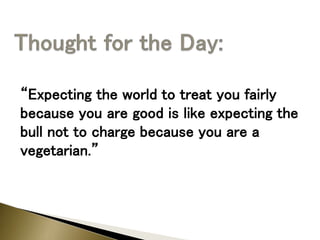 “Expecting the world to treat you fairly
because you are good is like expecting the
bull not to charge because you are a
vegetarian.”
 