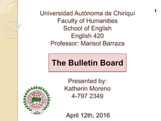 Universidad Autónoma de Chiriquí
Faculty of Humanities
School of English
English 420
Professor: Marisol Barraza
Presented by:
Katherin Moreno
4-797 2349
April 12th, 2016
The Bulletin Board
1
 