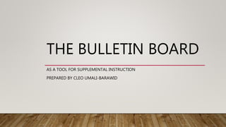 THE BULLETIN BOARD
AS A TOOL FOR SUPPLEMENTAL INSTRUCTION
PREPARED BY CLEO UMALI-BARAWID
 