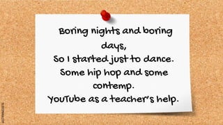 SLIDESMANIA.COM
Boring nights and boring
days,
So I started just to dance.
Some hip hop and some
contemp.
YouTube as a teacher’s help.
 