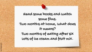 SLIDESMANIA.COM
Read some books and watch
some films.
Two months at home, what does
it means?
Two months of eating after six
Lots of ice cream and fruit mix.
 
