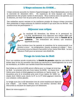L’Expo-sciences du C@HM...
L’expo-sciences annuelle du Centre d’apprentissage du Haut-Madawaska aura lieu
le mercredi 21 décembre 2011.          Un maximum de trois équipes par niveau
présenteront des projets variés et stimulants. Nous invitons donc les parents, qui
le désirent, de venir voir de plus près ces projets entre 9h et 10h.

Des médailles seront remises et les meilleurs projets de chaque niveau pourront
être présentés à l’expo-sciences du district scolaire 3 qui aura lieu en février. Bon
succès à tous les participants !!!

                             Déjeuner aux crêpes
                      Le vendredi 23 décembre, les élèves et le personnel du
                       C.A.H.M. bénéﬁcieront d'un déjeuner aux crêpes offert par
                       le Comité de parents conjointement avec le Comité de la
                        cafétéria.    Cet évènement est devenu une tradition
                        appréciée de tous.

              Nous invitons tous les parents et membres de la communauté à se
              joindre à nous ! Au programme, chants, musique et crêpes ! Peut-
             être aurons-nous la chance d’accueillir le bon vieux Père Noël. Le tout
              débute à 7h40 pour se terminer vers 8h45-9h.


                       Tirage de trois bas de Noël
Pour une sixième année consécutive, le Comité de parents organise une vente de
billets dans le but de recueillir des fonds qui serviront à l'aménagement de la cour
de récréation, et d'offrir une variété d'activités étudiantes.

Des billets au coût de 2,00$ seront offerts pour un tirage de trois bas
de Noël. Le premier prix est d'une valeur de 250$. La classe dont
l'élève aura vendu le billet gagnant se méritera un "party pizza". Le
deuxième prix et le troisième prix sont d’une valeur de 125$. La
classe dont l'élève aura vendu le 2e ou le 3e billet gagnant recevra
une collation «crème glacée».

Le tirage aura lieu le 23 décembre lors de notre traditionnel déjeuner
aux crêpes.     Les billets vendus et/ou non-vendus doivent être
retournés au titulaire de classe pour le 6 décembre.

Merci de votre support !!!


                                                                                   5
 