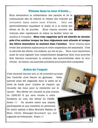 Vitesse dans la cour d’école...
  Nous demandons la collaboration des parents et de la
  communauté aﬁn de réduire la vitesse des voitures qui
  circulent dans notre cour d’école.                Ceci est
  particulièrement inquiétant le matin et à la sortie des
  élèves en ﬁn de journée.       Nous voyons souvent des
  voitures aller rapidement et même se fauﬁler entre les
  autobus à l’occasion. Nous vous rappelons qu’il est interdit de circuler
  près d’un autobus lorsque les feux clignotants sont allumés et lorsque
  des élèves descendent ou montent dans l’autobus. Nous voulons ainsi
  éviter des accidents malheureux et votre coopération est essentielle. C’est
  la sécurité des élèves, vos enfants, qui est en jeu... Nous vous remercions
  aussi de nous signaler tout comportement dangereux dont vous pourriez
  être témoins concernant la conduite des automobilistes dans la cour
  d’école. Au besoin, les autorités policières pourraient être contactées.


               Arbre de l’espoir
C’est vendredi dernier soit, le 18 novembre qu’avait
lieu l’activité «Just Dance» au gymnase.       Cette
activité avait été organisée dans le cadre de la
levée de fonds pour «L’arbre de l’espoir» qui
recueille des dons pour la recherche sur le
cancer. Nos élèves ont recueilli la jolie somme
de 1236.50 $ qui sera versée à cette
fondation au nom des élèves du CAHM.
Bravo !!!    Un sincère merci aux classes
participantes et aux membres du personnel.
Un merci spécial à Mme Murielle Nadeau et
Mme Cécile Bélanger-Bouchard qui ont
organisé cet événement. Bravo !!!
                                                                             8
 