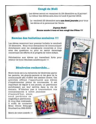 Congé de Noël
                     Les élèves seront en vacances du 24 décembre au 8 janvier!
                     Le retour des élèves sera donc le lundi 9 janvier 2012.

                       Le vendredi 23 décembre sera une demi journée pour tous
                       les élèves et le personnel de l’école.

                                            Joyeux Noël!
                             Bonne année à tous et bon congé des Fêtes !!!


   Remise des bulletins scolaires !!!
Les élèves recevront leur premier bulletin le vendredi
16 décembre. Nous vous demandons de communiquer
directement avec les enseignants concernés si vous
avez des questions ou pour en savoir davantage
concernant les efforts et le progrès de votre enfant.

Félicitations aux élèves qui travaillent forts pour
obtenir de bons résultats académiques !!!



       Bénévoles recherchés…
Notre école est à la recherche de bénévoles parmi
les parents, les grands-parents et les gens de la
communauté aﬁn d’offrir des ateliers divers. Ces
activités offrent l’opportunité aux élèves
d’expérimenter pleins de nouveautés. Il est
important de léguer à nos jeunes, un patrimoine
enrichissant qui leur servira dans la vie de
demain. N’hésitez pas à transmettre vos
connaissances à notre jeunesse
d’aujourd’hui, sinon
nous perdrons ce
magniﬁque patrimoine.
Si vous êtes intéressés,
il sufﬁt de contacter
Mme Cécile Bélanger
Bouchard au 992-6006.

Merci de votre intérêt !!!
                                                                                  9
 