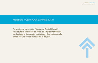 Infolettre / Janvier 2013
                                                              Le financement, c’est capital !




MEILLEURS VŒUX POUR L’ANNÉE 2013 !



Partenaire de vos projets, l’équipe de Capital Conseil
vous souhaite une année de rêves, de simples moments de
pur bonheur et de grandes réalisations ! Que cette nouvelle
année soit une source de réussites et de joies.
 