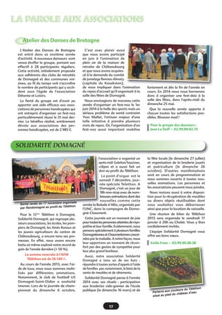 LA PAROLE AUX ASSOCIATIONS
Atelier des Danses de Bretagne
L'Atelier des Danses de Bretagne
est entré dans sa onzième année
d'activité. 6 nouveaux danseurs sont
venus étoffer le groupe, portant son
effectif à 28 participants réguliers.
Cette activité, initialement proposée
aux adhérents des clubs de retraités
de Domagné et des communes voisines, au fil du temps voit s'accroître
le nombre de participants qui y accèdent sous l'égide de l'association
Détente et Loisirs.

C'est avec plaisir aussi
que nous avons participé
en juin à l'animation de
plein air de la maison de
retraite de Châteaubourg
et que nous avons acquiescé à la demande du comité
de jumelage Rennes-Almaty
(capitale du Kasakstan),
de nous impliquer dans l'animation
du repas d'accueil qu'il organisait à la
salle des fêtes de Domagné.

La fierté du groupe est d'avoir pu
apporter une aide efficace aux associations de personnes handicapées qui
ont entrepris d'organiser un fest-noz
particulièrement réussi le 31 mai dernier. Le bénéfice réalisé, entièrement
dévolu aux associations des personnes handicapées, est de 2 985 €.

Nous envisagions de nouveau cette
année d'organiser un fest-noz le 1er
juin 2014 à la halle des sports mais un
sérieux problème de santé contraint
Yves Mallet, l'artisan majeur d'une
telle initiative à prendre plusieurs
mois de repos. Or, l'organisation d'un
fest-noz aussi important mobilise

fortement et dès la fin de l'année en
cours. En 2014 nous nous bornerons
donc à organiser une fest-deiz à la
salle des fêtes, dans l'après-midi du
dimanche 25 mai.
Que la nouvelle année apporte à
chacun toutes les satisfactions possibles. Bloavez mad !
Pour le groupe des danseurs :
Jean Le Duff – 02.99.00.02.76

SOLIDARITÉ DOMAGNÉ
l'association a organisé un
après-midi Galettes/Saucisses,
crêpes et a aussi fait un
don au profit du Téléthon.

nisée
Sortie rando du 17 novembre orga
profit du Téléthon
par Randomagné au

Pour le 12ème Téléthon à Domagné,
Solidarité Domagné, qui regroupe plusieurs associations, les écoles, les pompiers de Domagné, les Ainés Ruraux et
les jeunes agriculteurs du canton de
Châteaubourg, a encore tenu ses promesses. En effet, nous avons encore
battu et même explosé notre record de
gain de l'année dernière (+ 50 %).
La somme reversée à l'AFM
Téléthon est de 26 140 €.
Au cours de l'année 2013, avec l'aide de tous, nous nous sommes mobilisés par différentes animations.
Notamment, le club de football US
Domagné-Saint-Didier a souhaité
innover. Lors de la journée de championnat  du dimanche 6 octobre,

Le point d'orgue  est le
samedi 7 décembre, journée spéciale Telethon. A
Domagné, c'est un jour de
18h non-stop avec de nombreuses animations dont des
nouvelles comme cette
année la Balade à Vélo, organisée par
l'UNC, dans la campagne de Domagné-Chaumeré.
Cette journée est un moment de joie
pour toutes les personnes atteintes de myopathie et leur famille. Evidemment, nous
pensons spécialement à plusieurs familles
Domagnéennes et Chaumeréennes concernées par la maladie. A notre façon, nous
leur apportons un moment de réconfort par des gestes de sympathie pour
leur plus grand bonheur.

la fête locale (le dimanche 27 juillet)
et organisation de la braderie jouets
et puériculture (le dimanche  26
octobre). D'autres manifestations
sont en cours de programmation et
nous sommes ouverts à toutes nouvelles animations. Les personnes et
les associations peuvent nous joindre.
Nous restons aussi à votre disposition pour la récupération de meubles
ou  divers objets réutilisables dont
vous souhaitez vous débarrasser
ainsi que pour la location de vaisselle.
Une réunion de bilan du Téléthon
2013 sera organisée le vendredi 17
janvier à 20h au Chalet. Vous y êtes
cordialement invités.
L’équipe Solidarité Domagné vous
offre ses bons vœux.
Emile Frein – 02.99.00.08.38  

Aussi, notre association Solidarité
Domagné a tenu un de ses buts :
répondre à toutes sortes d'appels à l'aide
de familles  par, notamment, le biais de la
vente de meubles et de vêtements.
Solidarité Domagné pense à l'année
2014 avec ses rituels :  participation
aux braderies vide-grenier de l'école
publique (le dimanche 16 mars) et de

17

Téléthon
couleurs du
Parterre aux
âteau d’eau
du ch
situé au pied

 