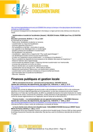Bulletin documentaire du 15 au 28 juin 2018 — Page 10
http://archives.lagazettedescommunes.com/35589619/le-campus-numerique-in-the-alps-prepare-des-demandeurs-
d-emploi-au-metier-de-codeur
En soutenant l'enseignement du développement informatique, la région permet à des chômeurs de retrouver du
travail.
Autoformation et société de l'accélération [dossier] / HELSON Christian, ROBIN Jean-Yves, LE CHUITON
Victor
Education permanente, 06/2018, n° 215, p. 5-201
Au sommaire de ce dossier :
- Festina lente. Accélération et attention en tensions.
- L'autoformation au risque de l'accélération.
- Comment apprendre aujourd'hui ?
- De l'autodidaxie au big data : continuités et ruptures.
- Les capacités à (se) développer dans un monde digital.
- Société numérique de l'accélération et autoformation.
- De l'accélération à la résonance.
- L'accélération : opportunité ou inopportunité ? Pour quels apprentissages ?
- Les décélérations forcées comme sources d'autoformation.
- Le retour sur l'expérience comme autoformation : un contrepoint à l'accélération ?
- Peut-on accélérer les dispositifs de reconnaissance et de validation des acquis de l'expérience ?
- Préserver l'attention dans l’apprentissage.
- Communautés de pratiques en ligne : e-learning informel et autoformation non intentionnelle.
- Le temps des autres pour se former soi-même.
- Rituel et identité dans une société d'accélération du temps.
- L'autoformation tout au long de la vie : même après la retraite !
- Réciprocité et permanence. Détours pour une autoformation solidaire.
- L'autoformation comme attention à l'existence et l'oeuvre de Bernard Honoré.
- Que transmettre dans la société de l'accélération ?
- Résumés / Abstracts.
Finances publiques et gestion locale
DSP et concessions de service : panorama de la jurisprudence / PATURAT Arnaud
Gazette des communes, des départements, des régions (la), 18/06/2018, n° 2420, p. 72-73
http://archives.lagazettedescommunes.com/35609490/dsp-et-concessions-de-service-panorama-de-la-
jurisprudence
Le régime des contrats de délégation de service public a été profondément modifié en 2016, et de nombreuses
précisions ont d'ores et déjà été apportées par la jurisprudence. Le droit des concessions de service impose
désormais, et à l'instar des marchés publics, de définir au préalable les besoins et la durée d'exécution en matière
de passation de contrat. Concernant les contentieux, d'utiles précisions ont été apportées sur le recours d'un tiers
contre les clauses réglementaires et sur l'application dans le temps de la réforme de 2016.
Finances locales : « La contractualisation est une approche technocratique » / VILLEDIEU Clémence
Gazette des communes, des départements, des régions (la), 18/06/2018, n° 2420, p. 20-21
http://archives.lagazettedescommunes.com/35609367/-la-contractualisation-est-une-approche-technocratique
Interview de Rémy Le Saout, maître de conférences à l'université de Nantes.
Le lourd chantier de la réforme de la fiscalité locale / GUILLEMAIN D'ECHON Emmanuel, BRIVET Xavier
Maires de France, 06/2018, n° 358, p. 12-13
La suppression de la taxe d'habitation entraine une réforme de la fiscalité locale à l'horizon 2020 qui devra garantir
le principe d'autonomie financière des collectivités. État des lieux avant la Conférence nationale des territoires, le
11 juillet.
 