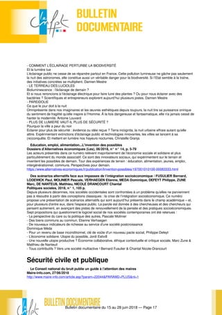 Bulletin documentaire du 15 au 28 juin 2018 — Page 17
- COMMENT L’ÉCLAIRAGE PERTURBE LA BIODIVERSITÉ
Et la lumière tue
L’éclairage public ne cesse de se répandre partout en France. Cette pollution lumineuse ne gâche pas seulement
la nuit des astronomes, elle constitue aussi un véritable danger pour la biodiversité. Si l’Etat semble à la traîne,
des initiatives concrètes se multiplient. Damien Mestre
- LE TERREAU DES LUCIOLES
Bioluminescence : l’éclairage de demain ?
Et si nous renoncions à l’éclairage électrique pour faire luire des plantes ? Ou pour nous éclairer avec des
bactéries ? Scientifiques et entrepreneurs explorent aujourd’hui plusieurs pistes. Damien Mestre
- PAREIDOLIE
Ce que le jour doit à la nuit
Omniprésente dans nos imaginaires et les œuvres esthétiques depuis toujours, la nuit tire sa puissance onirique
du sentiment de fragilité qu’elle inspire à l’Homme. À la fois dangereuse et fantasmatique, elle n’a jamais cessé de
hanter la modernité. Antoine Louvard
- PLUS DE LUMIERE VAUT-IL PLUS DE SÉCURITÉ ?
Pourquoi la ville a peur du noir
Eclairer pour plus de sécurité : évidence ou idée reçue ? Terra incognita, la nuit urbaine effraie autant qu’elle
attire. Expérimentant extinctions d’éclairage public et technologies innovantes, les villes se lancent à sa
(re)conquête. Et mettent en lumière nos frayeurs nocturnes. Christelle Granja
Education, emploi, alimentation...L'invention des possibles
Dossiers d'Alternatives économiques (Les), 06/2018, n° n° 14, p. 5-79
Les acteurs présentés dans ce numéro relèvent majoritairement de l’économie sociale et solidaire et plus
particulièrement du monde associatif. Ce sont des innovateurs sociaux, qui expérimentent sur le terrain et
inventent les possibles de demain. Tour des expériences de terrain : éducation, alimentation, jeunes, emploi,
intergénérationnel, communs. Perspectives pour demain.
https://www.alternatives-economiques.fr/publication/linvention-possibles/197001010100-00083333.html
Des scénarios alternatifs face aux impasses de l’intégration socioéconomique / FUSULIER Bernard,
LODEWICK Paul, MOLINIER Pascale, VERHAEGEN Etienne, MEDA Dominique, DEFEYT Philippe, ZUNE
Marc, DE NANTEUIL Matthieu, NICOLE DRANCOURT Chantal
Politiques sociales, 2018, n° 1, 105 p.
Depuis plusieurs décennies, nos sociétés occidentales sont confrontées à un problème qu’elles ne parviennent
pas à résoudre à partir des conceptions classiques : la crise de l’intégration socioéconomique. Ce numéro
propose une présentation de scénarios alternatifs qui sont aujourd’hui présents dans le champ académique – et,
pour plusieurs d’entre eux, dans l’espace public. La parole est donnée à des chercheuses et des chercheurs qui
pensent autrement, en avançant des pistes de renouvellement de la pensée et des pratiques socioéconomiques.
Sept propositions qui questionnent le logiciel social de nos sociétés contemporaines ont été retenues :
- La perspective du care ou la politique des autres, Pascale Molinier
- Des biens communs au commun, Etienne Verhaegen
- De nouveaux indicateurs de richesse au service d’une société postcroissance
Dominique Méda
- Pour un revenu de base inconditionnel, clé de voûte d'un nouveau pacte social, Philippe Defeyt
- L’économie solidaire. Utopie du possible, Jordi Estivill
- Une nouvelle utopie productive ? Économie collaborative, éthique contextuelle et critique sociale, Marc Zune &
Matthieu de Nanteuil
- Tous contributifs ? Vers une société multiactive ! Bernard Fusulier & Chantal Nicole-Drancourt
Sécurité civile et publique
Le Conseil national du bruit publie un guide à l’attention des maires
Maire-info.com, 27/06/2018
http://www.maire-info.com/article.asp?param=22044&PARAM2=PLUS&nl=1
 