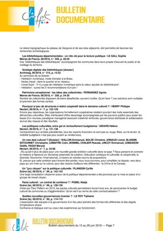 Bulletin documentaire du 15 au 28 juin 2018 — Page 7
Le relevé topographique du plateau de Gergovie et de ses sites adjacents, doit permettre de favoriser les
recherches archéologiques.
Les bibliothèques départementales : un rôle clé pour la lecture publique / LE GALL Sophie
Maires de France, 06/2018, n° 358, p. 28-29
Ces "bibliothèques des bibliothèques" accompagnent les communes dans leurs projets d'accueil du public et de
maillage du territoire.
Stratégie digitale des bibliothèques [dossier]
Archimag, 06/2018, n° 315, p. 12-22
Au sommaire de ce dossier :
- médiation numérique, mode d'emploi à la Bulac.
- Vaclav Havel : dans le quartier et en réseaux.
- Lionel Dujol : "il n'y a pas de médiation numérique sans la valeur ajoutée du bibliothécaire".
- médiation : suivez les 5 recommandations d'un pro !
Patrimoine exceptionnel : les idées des collectivités / FERNANDEZ Agnès
Maires de France, 06/2018, n° 358, p. 24-26
Nombre de collectivités disposent de biens désaffectés, souvent inutiles. Qu'en faire ? Les solutions sont multiples
et prennent des formes variées.
Pourquoi si peu de structures à statut coopératif dans le domaine culturel ? / HENRY Philippe
Nectart, 06/2018, n° 7, p. 122-129
Encore peu répandues, les organisations formellement coopératives révèlent pourtant des traits essentiels des
démarches culturelles. Elles mériteraient d'être davantage accompagnées par les pouvoirs publics pour poser les
bases d'un nouveau paradigme managérial associant créativité renforcée, gouvernance distribuée et solidarisation
accrue des risques et des résultats.
Les politiques culturelles, entre gel et réchauffement budgétaires / GIRARD Hélène
Nectart, 06/2018, n° 7, p. 131-138
Contrairement aux années précédentes, tous les voyants financiers ne sont pas au rouge. Mais, sur le terrain, la
visibilité budgétaire n'est pas pour autant au rendez-vous.
Un new deal culturel ? [Dossier] / WALLON Emmanuel, BOLZE Christine, ARNAUD Lionel, BLANDIN
ESTOURNET Christophe, LEMAITRE Colin, BONNIEL CHALIER Pascale, LINCOT Emmanuel, LEMASSON
Gaëlle, PAQUI Maryse
Nectart, 06/2018, n° 7, p. 34-98
..N'y aurait-il plus de place pour une nouvelle grande ambition culturelle dans ce pays ? Nous pensons le contraire
et mettons à l'épreuve six domaines essentiels (la création, l'éducation artistique et culturelle, la citoyenneté, la
diversité, l'économie, l'international), à travers six articles nourris de propositions.
Et, preuve que cette ambition peut encore être portée, nous nous tournons, pour compléter ce dossier, vers deux
pays qui ont misé sur la culture, pour des raisons d'ailleurs très différentes : la Chine et le Canada.
Un "jury citoyen" sur la politique culturelle / PLANSON Cyrille
Scène (la), 06/2018, n° 89, p. 142-143
Une large consultation citoyenne autour de la politique départementale a été ponctuée par la mise en place d'un
groupe de travail citoyen.
Pacte culturel : un contrat de confiance ? / POBEL Nadja
Scène (la), 06/2018, n° 89, p. 138-139
Initiés par Fleur Pellerin en 2015, les pactes culturels permettaient durant trois ans, de sanctuariser le budget
culturel de communes ou d'agglomération. Qu'en est-il au terme de cette contractualisation ?
Quelles nouvelles gouvernances inventer ? / LE ROY Tiphaine
Scène (la), 06/2018, n° 89, p. 114-115
L'association des équipes à la gouvernance d'un lieu peut prendre des formes très différentes et des degrés
d'implications divers.
Confiance et dialogue sont au coeur des expériences qui fonctionnent.
 