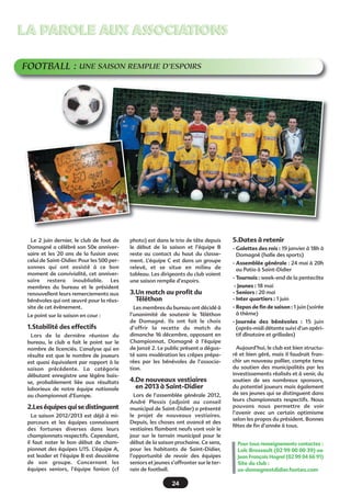 21
LA PAROLE AUX ASSOCIATIONSLA PAROLE AUX ASSOCIATIONS
CLUB  VIE ET LOISIRS
Les réunions au Châlet, les 2e
et 4e
jeudis de chaque mois, ont permis
l'entraînement des boulistes, des
paletistes, aux joueurs de belote de
taper le carton et aux randonneurs
de découvrir de nouveaux circuits
dans les communes environnantes.
Entre 20 et 50 personnes viennent
animer ces réunions du jeudi.
Une quinzaine d'équipes de belote
a participé aux concours dans une
trentaine de communes limitrophes
et aux concours départementaux des
Aînés Ruraux. 7 équipes ont été
classées et 2 ont terminé 1ères. Notre
concours de belote d'automne à la
salle des sports a réuni 104 équipes
de 24 communes différentes.
Les joueurs de palets ont participé
aux concours du canton.
Les joueurs de pétanque ont partici-
pé au concours départemental de
Doublette des Aînés Ruraux :
3 équipes féminines et 5 équipes
masculines. L'équipe féminine
Mauricette Bonnier - Yvette
Bonnafoux s'est classée 1ère
, une
autre 13ème
sur 23 équipes. Les 5
équipes masculines se sont classées
dans la 2ème
moitié du classement des
88 équipes participantes.
Nous avons présenté 2 équipes au
Triathlon départemental. Elles ont
fini dans la première moitié du clas-
sement sur 79 équipes participantes.
Nous avons participé à 8 séances
du Gai Savoir, variante simplifiée
du jeu télévisé Questions pour un
Champion, par équipe, à Acigné,
Rannée, Saulnières, Châteaubourg,
Parcé, Louvigné-de-Bais, Janzé et
Nouvoitou. 2 équipes participeront à
la 1/2 finale en 2013.
Nous avons organisé une compéti-
tion de Gai Savoir, à la salle des fêtes
avec M. Lemonnier, animateur
départemental des Aînés Ruraux. 10
communes du département ont
envoyé des représentants et 14
équipes se sont affrontées. Celle de
Saint-Jouan-des-Guérets a été la plus
performante, devant celles de
Nouvoitou et Châteaubourg. 2
équipes de Domagné participeront à
la finale départementale.
La danse bretonne du mercredi est
toujours animée par Jean Le Duff à la
salle des fêtes.
Notre traditionnel repas de
novembre a eu lieu cette année au
Ricordeau et a rassemblé 67 adhé-
rents. M. Renou, maire de Domagné,
et M. Lebouc, maire de Chancé,
étaient présents. M. Touchais, maire
délégué de Chaumeré, nous a égale-
ment honoré de sa présence.
Nous organiserons le concours de
belote du district Vitré-Fougères
pour la Ligue contre le Cancer à
Domagné le mercredi 6 mars 2013 à
la salle des Sports.
L'assemblée générale
aura lieu le 7 janvier,
à 13h30,
à la salle des fêtes.
Nous invitons toutes les personnes
sans activité à venir nous rejoindre.
Nous faisons appel aux pongistes qui
voudraient former un groupe, aux
femmes paletistes pour constituer
quelques équipes. Nous participerons
à toutes les manifestations départe-
mentales des Aînés Ruraux : belote,
palets, pétanque (triplette et dou-
blette), tennis de table, Triathlon, Gai
Savoir, tarot.
Nous organiserons 2 concours de
belote et le concours communal, 1
compétition de Gai Savoir.
Les activités proposées aux réunions
sont : belote, jeux de société (triomi-
nos, dominos, dames,...), scrabble, gai
savoir, pétanque, palets et randonnée
pédestre. Cette dernière activité a lieu
le 4 e jeudi de chaque mois sauf en
décembre. En juin, elle sera remplacée
par une randonnée à la journée avec
pique-nique le 20 juin. Ceux qui ne
voudront faire qu'un demi-circuit
pourront randonner soit le matin, soit
l'après-midi tout en participant au
pique-nique.
L'assiduité permet de présenter des
équipes performantes aux concours
départementaux. Nous comptons donc
sur la participation des adhérents.
Si vous êtes intéressés par d'autres
activités, n'hésitez pas à nous en faire
part (manille, coinchée, rami, etc),
nous sommes ouverts à toutes les pro-
positions. Il suffit d'un groupe de 4
pour lancer une activité donc venez
avec vos amis.
Bonnes fêtes de fin d'année à tous et
rendez-vous à l'année prochaine.
Pour tous renseignements,
vous pouvez joindre : le président
Jean Doré au 02 99 00 06 61
ou la secrétaire Nicole Riaux
au 02 23 27 20 56 ou par courriel€:
niriaux2@orange.fr
 