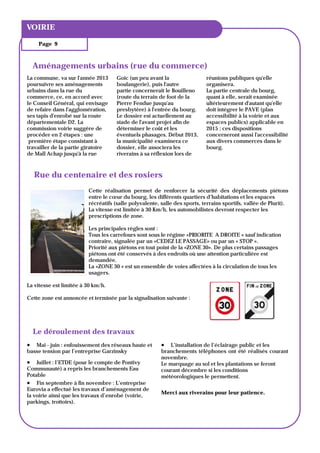 VOIRIE DU BULLETIN
  TITRE

    Page 9



  Aménagements urbains (rue du commerce)
La commune, va sur l'année 2013      Goic (un peu avant la                 réunions publiques qu'elle
poursuivre ses aménagements          boulangerie), puis l'autre            organisera.
urbains dans la rue du               partie concernerait le Bouilleno      La partie centrale du bourg,
commerce, ce, en accord avec         (route du terrain de foot de la       quant à elle, serait examinée
le Conseil Général, qui envisage     Pierre Fendue jusqu'au                ultérieurement d'autant qu'elle
de refaire dans l'agglomération,     presbytère) à l'entrée du bourg.      doit intégrer le PAVE (plan
ses tapis d'enrobé sur la route      Le dossier est actuellement au        accessibilité à la voirie et aux
départementale D2. La                stade de l'avant projet afin de       espaces publics) applicable en
commission voirie suggère de         déterminer le coût et les             2015 ; ces dispositions
procéder en 2 étapes : une           éventuels phasages. Début 2013,       concerneront aussi l'accessibilité
 première étape consistant à         la municipalité examinera ce          aux divers commerces dans le
travailler de la partie giratoire    dossier, elle associera les           bourg.
de Mall Achap jusqu'à la rue         riverains à sa réflexion lors de



  Rue du centenaire et des rosiers
                         Cette réalisation permet de renforcer la sécurité des déplacements piétons
                         entre le cœur du bourg, les différents quartiers d’habitations et les espaces
                         récréatifs (salle polyvalente, salle des sports, terrains sportifs, vallée de Plurit).
                         La vitesse est limitée à 30 Km/h, les automobilistes devront respecter les
                         prescriptions de zone.

                         Les principales règles sont :
                         Tous les carrefours sont sous le régime «PRIORITE A DROITE » sauf indication
                         contraire, signalée par un «CEDEZ LE PASSAGE» ou par un « STOP ».
                         Priorité aux piétons en tout point de la «ZONE 30». De plus certains passages
                         piétons ont été conservés à des endroits où une attention particulière est
                         demandée.
                         La «ZONE 30 » est un ensemble de voies affectées à la circulation de tous les
                         usagers.

La vitesse est limitée à 30 km/h.

Cette zone est annoncée et terminée par la signalisation suivante :




  Le déroulement des travaux
 Mai - juin : enfouissement des réseaux haute et       L’installation de l’éclairage public et les
basse tension par l’entreprise Garzinsky                branchements téléphones ont été réalisés courant
                                                        novembre.
 Juillet : l’ETDE (pour le compte de Pontivy          Le marquage au sol et les plantations se feront
Communauté) a repris les branchements Eau               courant décembre si les conditions
Potable                                                 météorologiques le permettent.
 Fin septembre à fin novembre : L’entreprise
Eurovia a effectué les travaux d’aménagement de
                                                        Merci aux riverains pour leur patience.
la voirie ainsi que les travaux d’enrobé (voirie,
parkings, trottoirs).
 
