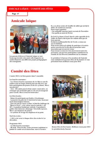 TITRE DU BULLETIN
AMICALE LAÏQUE / COMITÉ DES FÊTES

   Page 17



  Amicale laïque
                                                               Il y a eu deux ventes de bouillie de millet qui ont fait le
                                                               délice de nombreux sournais.
                                                               Deux repas organisés:
                                                               - Une andouille-saucisse/purée au mois de Novembre
                                                               - Une paëlla au mois de Février

                                                               En Avril, la chasse à l'œuf dans le cadre agréable de la
                                                               Vallée de Plurit a fait la joie des enfants ainsi que de
                                                               leurs parents.
                                                               En Juin la traditionnelle fête de l'école a connu son
                                                               succès habituel.
                                                               Nous avons aussi eu le plaisir de participer à la soirée
                                                               portes ouvertes de l'école afin de présenter notre
                                                               association qui est ouverte à tous.
                                                               Nous tenons à remercier très sincèrement toutes les
                                                               personnes, qui par leur participation contribuent à la
                                                               réussite de nos diverses animations sur la commune.
Les parents d'élèves et l'Amicale Laïque se sont
beaucoup investis cette année afin d'apporter un               Le président, le bureau et les membres de l'amicale
soutien financier aux différents projets pédagogiques          vous souhaitent de joyeuses fêtes de fin d'année et vous
des enseignants.                                               présentent leurs meilleurs vœux pour 2013




 Comité des fêtes
L’année 2012 s’est bien passée dans l’ ensemble.




                                                                                                                  Le podium des minimes 
Les boucles sournaises :
- Les 12èmes boucles sournaises du 1er Mai se sont dé-
roulées sous un temps clément pour une fois avec une
forte participation des jeunes (école de cyclisme). Merci
aux parents !
- Avec 120 cadets pour la 2ème année consécutive, on
remarque que la formule plait et cela est encourageant
pour l’avenir. Merci à tous les bénévoles !

Les fêtes locales :
- Baisse de participants aux boules, à la pétanque.
- La journée du palet du 15 Août tient la route, heureuse-
ment sinon bonjour tristesse.
                                                                                                                  Le podium des cadets 




- Pour une fois la course cycliste, le final du challenge du
”Blavet à l’Evel”, a été courue sous la canicule ( +de
30°) ; le goudron fondait par endroits. Cependant le
public était clairsemé, dommage ! Très belle épreuve.
Merci aux donateurs de primes.
- Le système de levage du chapiteau est au point.

Noël des écoles :
- 1,50 € a été versé à chaque élève des écoles le 1er
décembre.

Programme 2013
- 1er Mai boucles sournaises
- Mi-Août, Fêtes locales. Toute personne souhaitant re-         Bonnes fêtes de fin d’année. Meilleurs voeux pour 2013
joindre le comité sera la bienvenue, merci d’avance.            Le président Jacky Euzenot
 