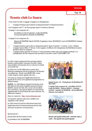 ANNÉE TENNIS
                                                                                      1, N° 1

                                                                                             Page 20


      Tennis club Le Sourn
 Cette année le club a engagé 5 équipes en championnat :
     2 équipes femmes qui évoluent en départemental 2 et départemental 3.
 Les 2 équipes sont 1ère de leur groupe après 3 victoires chacune.
 L’équipe 1 est composée de :
         Géraldine le GAL (Capitaine), Cathy JACQUES,
         Victoria JACQUES & Isabelle LE FRAPPER.

 L’équipe 2 est composée de :
         Marion LE FRAPPER, Maud GETAIN (Capitaine), Irina HOUESSOU, Lucie LE FRAPPER & Violaine
         BOTLAND.
     1 équipe hommes qui évolue en départemental 3. Après 3 matchs : 1 victoire, 1 nul, 1 défaite.
     1 équipe Jeunes filles 17/18 ans. Cette équipe a d’ailleurs été championne du Morbihan la saison
       dernière dans sa catégorie.
     1 équipe jeunes garçons 15/16 ans. C’est la première année que cette équipe participe à ce
       championnat. Ils ont remporté leur première rencontre contre CLEGUEREC 4/0.




Le club compte également deux groupes loisirs
femmes représentant 7 joueuses au total. Toutes
sont assidues et heureuses de se retrouver le lundi
ou le jeudi soir.
Le club avec ses 82 adhérents se porte bien.
Plusieurs animations ont été proposées l’an dernier
aux adhérents : Week-end à ROSCOFF, casse-
croûte d’après-match, galette des rois …
Un repas au restaurant d’application du lycée
Jeanne D’Arc St-Ivy sera également programmé en
début d’année.                                           Equipe Senior+ 35 – Championne du Morbihan D2 -
RAPPEL : Le club dispose depuis l’an dernier d’un        2011/2012
site internet mis à jour régulièrement par Jérôme        L’équipe était composée de : Géraldine LE GAL –
QUELO, joueur du club. On y trouve les résultats         Cathy JACQUES – Mylène QUELO – Christine
des rencontres, une galerie photos, les documents        CONAN – Isabelle LE FRAPPER – Nicole BRUNON
administratifs, la réservation du court extérieur, les   (Absente sur la photo)
différents contacts …
Pour se connecter : http://www.tclesourn.com
Une journée sportive qui reste à définir sera
organisée cette saison.
Le club remercie tous les éducateurs pour leur
implication dans le bon fonctionnement du club
ainsi que les joueurs et les joueuses.



Sportivement !
Joyeux fêtes de fin d’année à tous.                      Week-end sportif à Roscoff – Activité char à
Le président, Eric LE FRAPPER.                           voile – Une partie des participants
 
