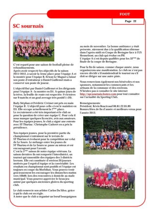 ANNÉE 1, N° 1
                                                                                       FOOT
                                                                                                Page 22

SC sournais


                                                           au mois de novembre. La bonne ambiance y était
                                                           présente, sûrement due à la qualification obtenue
                                                           dans l’après-midi en Coupe de Bretagne face à l’US
                                                           Hennebont, un club qui évolue en PH.
                                                           L’équipe A s’est depuis qualifiée pour les 32ème de
                                                           finale de la coupe de Bretagne.
C’est reparti pour une saison de football pleine de
rebondissements.                                           Pour la fin de saison, comme chaque année, nous
Après avoir respecté les objectifs de la saison            organiserons une manifestation. Le club ne s’est pas
2011/2012, à savoir la 5ème place pour l’équipe A et       encore décidé s’il maintiendrait le tournoi ou s’il
la montée pour l’équipe B, Erwan Le Maguet a laissé        doit se diriger sur une autre piste.
son poste d’entraîneur à Daniel Guillemet mais a
conservé son poste de joueur.                              Nous remercions également nos bénévoles et nos
                                                           sponsors, notamment les commerçants et les
L’objectif fixé par Daniel Guillemet et les dirigeants     artisans de la commune et des environs.
pour l’équipe A : la montée en D1. A quinze jours de       N’hésitez pas à consulter le site internet
la trêve, la feuille de route est respectée: 9 victoires   http://spcsournais.footeo.com pour tout connaître
sur 9 matchs et un goal average très positif (+29).        sur l’actualité du Sporting Club.

Rudy Stéphan et Frédéric Crémet ont pris en main           Renseignements:
l’équipe B . L’objectif pour celle-ci est le maintien en   Président, Kévin Boucicaud 06.81.22.05.89
D3. Elle occupe actuellement la 7ème place.                Bonnes fêtes de fin d’année et meilleurs vœux pour
Le recrutement a été très important et le club se          l’année 2013.
pose la question de créer une équipe C. Pour cela il
nous manque quelques licenciés, avis aux amateurs.
Pour les équipes jeunes, le club a signé une entente
avec ST Thuriau : Christophe Cadoret en a pris la
présidence.

Nos équipes jeunes, pour la première partie du
championnat s’entrainent sur le terrain de
ST Thuriau et évoluent pour la compétition sur celui
de Le Sourn. Le mélange entre les jeunes de
ST Thuriau et de Le Sourn se passe au mieux et est
encourageant pour l’avenir.
C’est la 5ème saison de notre équipe vétérans. La
saison dernière ils ont remporté l‘interdistrict, un
tournoi qui rassemble des équipes des 5 districts
bretons. Elle est constituée d’environ 20 joueurs
motivés par l’esprit d’équipe et la convivialité. Les
résultats en championnat sont positifs et l’équipe est
toujours en coupe du Morbihan. Vous pouvez venir
gracieusement les encourager les dimanches matins
vers 10h00, lors des rencontres à domicile au stade
municipal. Vous pourrez apprécier le beau jeu
animé par quelques anciennes gloires du sporting
club.

Le club remercie son arbitre Carlos Da Silva, grâce
à qui le club est en règle.
A noter que le club a organisé un bœuf bourguignon
 