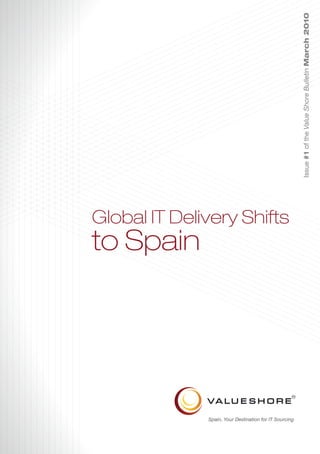 Issue #1 of the Value Shore Bulletin March 2010
Global IT Delivery Shifts
to Spain




              Spain, Your Destination for IT Sourcing
 