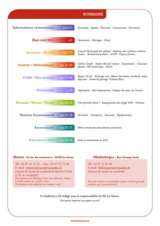 Sommaire
Informations communales

p.p 4-7

état civil 2013

p.8

Jeunesse / écoles

p.p 9-13

Conseil Municipal des enfants - Réforme des rythmes scolaires écoles - Restaurant scolaire - ALSH - Espace jeunes...

Culture / Médiathèque

p.p 14-16

Atelier Graph - Atelier Bricolo’ nature - Expositions - Concours
photos - BD numérique - Dictée

CCAS / Nos anciens

p.p 17-18

Repas CCAS - échange avec Marie-Germaine Guidard, notre
doyenne - Domicile partagé «l’oiseau bleu»

Patrimoine

p.19

Travaux / Voirie / Fleurs

p.p 20-22

Une première fleur ! - Inauguration du refuge LPO - Travaux

Pontivy Communauté

p.p 23-24

Territoire - Transports - Tourisme - équipements...

Associations

p.p 25-37

Bilan annuel des associations sournaises

Calendrier 2014

p.p 38-39

Fêtes et animations en 2014

économie - Impôts - élections - Citoyenneté - Personnel...

Naissances - Mariages - Décès

Toponymie - Microtoponymie - Origine du nom «Le Sourn»

Mairie - 26 rue du commerce - 56300 Le Sourn
Tél : 02 97 25 12 52 - Fax : 02 97 25 71 69
E-mail : mairie.lesourn@wanadoo.fr
Ouvert du lundi au vendredi de 8h30 à 17h30
(17h le vendredi).
Permanence de Monsieur Jean-Luc Oliviero, Maire :
le lundi matin sur rendez-vous.
Permanence des adjoints sur rendez-vous.

Médiathèque - Rue George Sand
Tél : 02 97 27 81 96
E-mail : bib.lesourn@wanadoo.fr
Ouvert du lundi au vendredi.
Tous les horaires en période scolaire et hors période
scolaire sur www.lesourn.fr

Ce bulletin a été rédigé sous la responsabilité de Mr Le Maire.
Document imprimé sur papier recyclé

www.lesourn.fr

 
