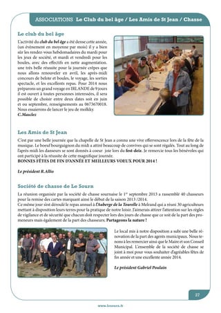 associations Le Club du bel âge / Les Amis de St Jean / Chasse
Le club du bel âge
L’activité du club du bel âge a été dense cette année,
(un évènement en moyenne par mois) il y a bien
sûr les rendez-vous hebdomadaires du mardi pour
les jeux de société, et mardi et vendredi pour les
boules, avec des effectifs en nette augmentation.
une très belle réussite pour la journée crêpes que
nous allons renouveler en avril, les après-midi
concours de belote et boules, le voyage, les sorties
spectacle, et les excellents repas. Pour 2014 nous
préparons un grand voyage en IRLANDE de 9 jours
il est ouvert à toutes personnes interessées, il sera
possible de choisir entre deux dates soit en juin
et ou septembre, renseignements au 0673670018.
Nous essaierons de lancer le jeu de molkky.
C.Masclez

Les Amis de St Jean
C’est par une belle journée que la chapelle de St Jean a connu une vive effervescence lors de la fête de la
musique. Le boeuf bourguignon du midi a attiré beaucoup de convives qui se sont régalés. Tout au long de
l’après midi les danseurs se sont donnés à coeur joie lors du fest-deiz. Je remercie tous les bénévoles qui
ont participé à la réussite de cette magnifique journée.
BONNES FêTES DE FIN D’ANNéE ET MEILLEURS VOEUX POUR 2014 !
Le président R.Allio

Société de chasse de Le Sourn
La réunion organisée par la société de chasse sournaise le 1er septembre 2013 a rassemblé 40 chasseurs
pour la remise des cartes marquant ainsi le début de la saison 2013 /2014.
Ce même jour s’est déroulé le repas annuel à l’Auberge de la Tourelle à Melrand qui a réuni 30 agriculteurs
mettant à disposition leurs terres pour la pratique de notre loisir. J’aimerais attirer l’attention sur les règles
de vigilance et de sécurité que chacun doit respecter lors des jours de chasse que ce soit de la part des promeneurs mais également de la part des chasseurs; Partageons la nature !
Le local mis à notre disposition a subi une belle rénovation de la part des agents municipaux. Nous tenons à les remercier ainsi que le Maire et son Conseil
Municipal. L’ensemble de la société de chasse se
joint à moi pour vous souhaiter d’agréables fêtes de
fin année et une excellente année 2014.
Le président Gabriel Poulain

27
www.lesourn.fr

 