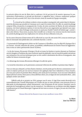 Mot du maire
La présente édition du mot du Maire doit se conformer à la loi qui prescrit de manière rigoureuse la communication d’informations en période pré-électorale; je rappellerai donc ci-dessous uniquement quelques
éléments de notre actualité 2013, liée à cette dernière année de mandat de l’équipe municipale.

Le travail sur les rythmes scolaires a tenu une place conséquente cette année dans le chemine-

ment des décisions que prendra la Commune sur le sujet à la rentrée 2014. En effet, le comité de pilotage
composé d‘élus, de parents et enseignants des 2 écoles, de notre secrétaire de Mairie, de notre animateur
jeunesse, s’est réuni à plusieurs reprises et s’est mis d’accord sur une organisation qui répond à une majorité de foyers, et ce, dans l’échange, la discussion en ayant pour finalité l’intérêt de l’enfant jugé « central »
dans cette réforme. Nous avons, je pense, bien travaillé sur ce dossier et je remercie tous les intervenants
du comité de pilotage pour leur implication et le sérieux de leurs réflexions (voir p.9).
Sur les autres domaines d’intervention de la collectivité au cours de cette année 2013, nous ne sommes pas
dans la nouveauté mais plutôt dans une continuité d’actions à savoir :
• La poursuite de l’aménagement urbain rue du Commerce et Bouilleno, avec les objectifs classiques liés à
ces travaux : sécurité, réduction de vitesse, accessibilité, embellissement de l’entrée Ouest de l’agglomération et mise en valeur patrimoniale (lavoir St Julien).
• La fin des travaux d’économie d’énergie à l’école où toutes les fenêtres et portes donnant sur l’extérieur
ont été changées et l’isolation des murs renforcée (après les plafonds), tout un travail de qualité exécuté par
une entreprise et les services techniques pour un net confort à destination des élèves et enseignants, sans
oublier les futures économies de gaz.
• Le démarrage des travaux d’économies d’énergie à la salle des sports.
• Le travail de rénovation sur le patrimoine communal (réfection du mobilier et peinture dans l’église).
Tout ceci n’est pas exhaustif, car bien d’autres chantiers, ont été portés par les diverses commissions et exécutés en majeure partie par nos services toujours très appliqués dans leurs réalisations et leurs réussites,
j’en veux pour preuve la première fleur obtenue cette année par la Commune, il est vrai nous l’attendions
depuis plusieurs années, bravo pour ce beau défi bien relevé, avec en ligne de mire la deuxième fleur... dans
quelques années sans doute !
	
Difficile enfin de se projeter sur 2014, puisque vous le savez, il s’agit d’une année électorale où le
renouvellement des Conseils Municipaux est à l’ordre du jour en mars prochain, nous pouvons d’ores et
déjà parler de développement urbain (lotissement), voire d’extension de site (secteur cimetière), puis la
poursuite de l’aménagement urbain (rue du commerce), les réflexions sur ces thèmes sont déjà engagées
actuellement par le Conseil Municipal. S’agissant de leur mise en oeuvre, il s’agira, j’en suis sûr, d’une nouvelle histoire !
Bonnes fêtes de fin d’année à tous et mes meilleurs voeux 2014.
Le Maire
Jean-Luc Oliviero

www.lesourn.fr

 