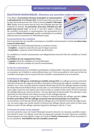 informations communales - élections
élections municipales : Attention aux nouvelles règles électorales !
C’est officiel : les prochaines élections municipales et communautaires
se dérouleront les 23 et 30 mars 2014. Seules les personnes inscrites sur
les listes électorales peuvent voter. Il faut s’y inscrire avant le 31 décembre
2013. Rendez-vous en mairie muni de votre carte d’identité ainsi que d’un
justificatif de domicile. La présentation d’une pièce d’identité sera obligatoire pour pouvoir voter. La loi du 17 mai 2013 relative à l’élection
des conseillers municipaux et communautaires (les représentants de la
commune à Pontivy Communauté) modifie en profondeur les modalités
d’élection dans les communes de 1000 habitants et plus.
La présentation des candidats
Pour la première fois, les conseillers municipaux et conseillers communautaires sont élus en même temps
et pour la même durée.
Les candidats au Conseil Municipal doivent se constituer en listes :
• Complètes : comporter autant de noms que de sièges à pourvoir.
• Et paritaires : comporter autant d’hommes que de femmes.
Les candidats au Conseil Communautaire sont obligatoirement issus de la liste des candidats au Conseil
Municipal.
Les bulletins de vote comporteront 2 listes :
• à gauche, la liste des candidats au Conseil Municipal.
• à droite, la liste des candidats au Conseil Communautaire.
La fin du « panachage »
Les deux listes présentes sur les bulletins sont bloquées et indissociables. Tout ajout, suppression de noms
ou inscription sur le bulletin le rendra définitivement nul. Il n’est pas possible de voter pour la liste des
conseillers municipaux tout en rayant la liste des conseillers communautaires (ou inversement).
L’attribution des sièges
Le décompte de suffrages ne se fait plus par candidat, mais par liste. Les suffrages servent au calcul de la
répartition d’une part des sièges de conseillers municipaux et d’autre part des sièges de conseillers communautaires. Au 1er tour, si une liste obtient la majorité absolue (plus de 50%) des suffrages exprimés (nombre
de votants diminué des bulletins blancs et nuls) celle-ci se voit attribuer la moitié des sièges à pourvoir. Les
autres sièges à pourvoir sont répartis entre toutes les listes (y compris la liste arrivée en tête) en fonction
des suffrages obtenus par chacune des listes : c’est une répartition proportionnelle. Pour participer à cette
répartition, les listes doivent avoir obtenu au moins 5% des suffrages exprimés.
Un second tour est organisé si aucune liste n’a obtenu la majorité absolue des suffrages exprimés. Seules
les listes ayant obtenu 10% des suffrages au premier tour peuvent participer au second tour.
Au second tour, c’est la liste qui obtient le plus de suffrages qui se voit attribuer la moitié des sièges à pourvoir. Les autres sièges sont ensuite répartis en fonction des suffrages obtenus entre toutes les listes ayant
obtenu au moins 5% des suffrages exprimés (répartition identique à celle du 1er tour).
L’élection du maire et des adjoints
Lors de la première séance du Conseil Municipal suivant les élections, les nouveaux conseillers municipaux éliront le maire. Les adjoints seront élus en respectant le principe de parité. Quant aux conseillers
communautaires, ils seront appelés à siéger au Conseil de Pontivy Communauté et éliront le président et
les vice-présidents. Tout bulletin rayé sera considéré comme nul.
5
www.lesourn.fr

 