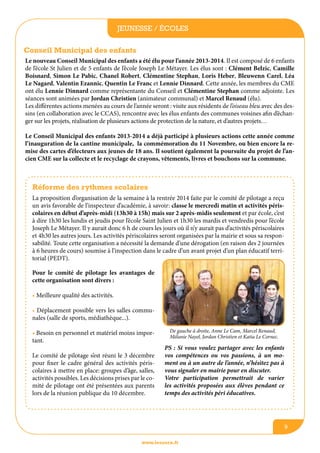 jeunesse / écoles
Conseil Municipal des enfants
Le nouveau Conseil Municipal des enfants a été élu pour l’année 2013-2014. Il est composé de 6 enfants
de l’école St Julien et de 5 enfants de l’école Joseph Le Métayer. Les élus sont : Clément Belzic, Camille
Boisnard, Simon Le Pabic, Chanel Robert, Clémentine Stephan, Loris Heber, Bleuwenn Carel, Léa
Le Nagard, Valentin Ezannic, Quentin Le Franc et Lennie Dinnard. Cette année, les membres du CME
ont élu Lennie Dinnard comme représentante du Conseil et Clémentine Stephan comme adjointe. Les
séances sont animées par Jordan Christien (animateur communal) et Marcel Renaud (élu).
Les différentes actions menées au cours de l’année seront : visite aux résidents de l’oiseau bleu avec des dessins (en collaboration avec le CCAS), rencontre avec les élus enfants des communes voisines afin d’échanger sur les projets, réalisation de plusieurs actions de protection de la nature, et d’autres projets…
Le Conseil Municipal des enfants 2013-2014 a déjà participé à plusieurs actions cette année comme
l’inauguration de la cantine municipale, la commémoration du 11 Novembre, ou bien encore la remise des cartes d’électeurs aux jeunes de 18 ans. Il soutient également la poursuite du projet de l’ancien CME sur la collecte et le recyclage de crayons, vêtements, livres et bouchons sur la commune.

Réforme des rythmes scolaires
La proposition d’organisation de la semaine à la rentrée 2014 faite par le comité de pilotage a reçu
un avis favorable de l’inspecteur d’académie, à savoir: classe le mercredi matin et activités périscolaires en début d’après-midi (13h30 à 15h) mais sur 2 après-midis seulement et par école, c’est
à dire 1h30 les lundis et jeudis pour l’école Saint Julien et 1h30 les mardis et vendredis pour l’école
Joseph Le Métayer. Il y aurait donc 6 h de cours les jours où il n’y aurait pas d’activités périscolaires
et 4h30 les autres jours. Les activités périscolaires seront organisées par la mairie et sous sa responsabilité. Toute cette organisation a nécessité la demande d’une dérogation (en raison des 2 journées
à 6 heures de cours) soumise à l’inspection dans le cadre d’un avant projet d’un plan éducatif territorial (PEDT).
Pour le comité de pilotage les avantages de
cette organisation sont divers :
• Meilleure qualité des activités.
• Déplacement possible vers les salles communales (salle de sports, médiathèque...).
• Besoin en personnel et matériel moins important.
Le comité de pilotage s’est réuni le 3 décembre
pour fixer le cadre général des activités périscolaires à mettre en place: groupes d’âge, salles,
activités possibles. Les décisions prises par le comité de pilotage ont été présentées aux parents
lors de la réunion publique du 10 décembre.

De gauche à droite, Anne Le Cam, Marcel Renaud,
Mélanie Nayel, Jordan Christien et Katia Le Cornec.

PS : Si vous voulez partager avec les enfants
vos compétences ou vos passions, à un moment ou à un autre de l’année, n’hésitez pas à
vous signaler en mairie pour en discuter.
Votre participation permettrait de varier
les activités proposées aux élèves pendant ce
temps des activités péri éducatives.

9
www.lesourn.fr

 