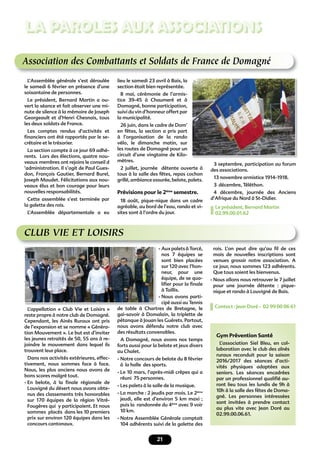 21
LA PAROLES AUX ASSOCIATIONS
Association des Combattants et Soldats de France de Domagné
L’Assemblée générale s’est déroulée
le samedi 6 février en présence d’une
soixantaine de personnes.
Le président, Bernard Martin a ou-
vert la séance et fait observer une mi-
nute de silence à la mémoire de Joseph
Georgeault et d’Henri Chesnais, tous
les deux soldats de France.
Les comptes rendus d’activités et
ﬁnanciers ont été rapportés par le se-
crétaire et le trésorier.
La section compte à ce jour 69 adhé-
rents. Lors des élections, quatre nou-
veaux membres ont rejoins le conseil d
‘administration. Il s’agit de Paul Gues-
don, François Gautier, Bernard Burel,
Joseph Maudet. Félicitations aux nou-
veaux élus et bon courage pour leurs
nouvelles responsabilités.
Cette assemblée s’est terminée par
la galette des rois.
L’Assemblée départementale a eu
lieu le samedi 23 avril à Bais, la
section était bien représentée.
8 mai, cérémonie de l’armis-
tice 39-45 à Chaumeré et à
Domagné, bonne participation,
suivi du vin d’honneur offert par
la municipalité.
26 juin, dans le cadre de Dom’
en fêtes, la section a pris part
à l’organisation de la rando
vélo, le dimanche matin, sur
les routes de Domagné pour un
circuit d’une vingtaine de Kilo-
mètres.
2 juillet, journée détente ouverte à
tous à la salle des fêtes, repas cochon
grillé, ambiance assurée, belote, palets.
Prévisions pour le 2ème
semestre.
18 août, pique-nique dans un cadre
agréable, au bord de l’eau, rando et vi-
sites sont à l’ordre du jour.
3 septembre, participation au forum
des associations.
13 novembre armistice 1914-1918.
3 décembre, Téléthon.
4 décembre, journée des Anciens
d’Afrique du Nord à St-Didier.
Le président, Bernard Martin
02.99.00.01.62
CLUB VIE ET LOISIRS
L’appellation « Club Vie et Loisirs »
reste propre à notre club de Domagné.
Cependant, les Ainés Ruraux ont pris
de l’expansion et se nomme « Généra-
tion Mouvement ». Le but est d’inviter
les jeunes retraités de 50, 55 ans à re-
joindre le mouvement dans lequel ils
trouvent leur place.
Dans nos activités extérieures, effec-
tivement, nous sommes face à face.
Nous, les plus anciens nous avons de
bons scores malgré tout.
- En belote, à la ﬁnale régionale de
Louvigné du désert nous avons obte-
nus des classements très honorables
sur 170 équipes de la région Vitré-
Fougères qui y participaient. Et nous
sommes placés dans les 10 premiers
prix sur environ 120 équipes dans les
concours cantonaux.
- Aux palets à Torcé,
nos 7 équipes se
sont bien placées
sur 120 avec l’hon-
neur, pour une
équipe, de se qua-
liﬁer pour la ﬁnale
à Taillis.
- Nous avons parti-
cipé aussi au Tennis
de table à Chartres de Bretagne, le
gai-savoir à Domalain, la triplette de
pétanque à Jouan les Guérets. Partout,
nous avons défendu notre club avec
des résultats convenables.
A Domagné, nous avons nos temps
forts aussi pour la belote et jeux divers
au Chalet.
- Notre concours de belote du 8 février
à la halle des sports.
- Le 10 mars, l’après-midi crêpes qui a
réuni 75 personnes.
- Les palets à la salle de la musique.
- La marche : 2 jeudis par mois. Le 2ème
jeudi, elle est d’environ 5 km maxi ;
puis la randonnée du 4ème
avec 9 voir
10 km.
- Notre Assemblée Générale comptait
104 adhérents suivi de la galette des
rois. L’on peut dire qu’au ﬁl de ces
mois de nouvelles inscriptions sont
venues grossir notre association. A
ce jour, nous sommes 123 adhérents.
Que tous soient les bienvenus.
- Nous allons nous retrouver le 7 juillet
pour une journée détente : pique-
nique et rando à Louvigné de Bais.
Contact : Jean Doré - 02 99 00 06 61
Gym Prévention Santé
L’association Siel Bleu, en col-
laboration avec le club des aînés
ruraux reconduit pour la saison
2016/2017 des séances d’acti-
vités physiques adaptées aux
seniors. Les séances encadrées
par un professionnel qualiﬁé au-
ront lieu tous les lundis de 9h à
10h à la salle des fêtes de Doma-
gné. Les personnes intéressées
sont invitées à prendre contact
au plus vite avec Jean Doré au
02.99.00.06.61.
 