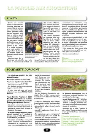 23
LA PAROLES AUX ASSOCIATIONS
et à tous les adhérents.
Pour la saison prochaine,
c’est Benoit qui assurera
l’ensemble des cours à
Domagné, Say restant
dans le club mais sur
Chateaubourg.
La saison prochaine
est marquée aussi par
l’arrivée de la nouvelle
salle de Tennis à Cha-
teaubourg (à coté du
collège PO Malherbe).
Pour les membres de Do-
magné, cela ne change
rien au niveau des cours.
Les personnes qui sou-
haitent s’inscrire pour la
première fois, nous vous
invitons à nous contacter
au plus vite…Nous pen-
sons, si les besoins se conﬁrment, créer
un cours adulte débutant également.
Encore une nouvelle
année qui arrive à sa ﬁn !
Toujours ponctuée par
notre « fête du tennis »,
qui a lieu comme chaque
année pendant Roland
Garros, moment privi-
légié où petits et grands
peuvent participer ; des
petites animations pour
les plus petits, mesure
de la vitesse du service
avec radar pour les plus
grands (…pas encore
à la vitesse de joueurs
pro, mais certains s’y
rapprochent !), tournoi
de doubles, toutes ca-
tégories, dans la bonne
humeur !
Merci encore à Say et
Benoit qui ont animé les cours cette
année le mardi soir et vendredi soir
Concernant les animations, nous
envisageons toujours des stages pen-
dant les vacances scolaires, ainsi que
beaucoup d’animations ponctuelles
(Tournoi multichances, J’amène une
copine…), et nous réﬂéchissons sur des
nouvelles formules, également pour
les adultes.
Les championnats individuels et par
équipe sont aussi un moyen de gou-
ter à la compétition, de plus en plus
de jeunes y participent. Les premiers
matchssonttoujoursimpressionnants,
et très formateurs. Bravo à tous !
Cette année sera donc encore riche
en évènements, avec plein de nou-
velles idées dans nos têtes !
Bonnes vacances à vous !
Contact :
Corinne Benon : 06.84.15.29.74
tennis.domagne@gmail.com
TENNIS
Benoit entouré de ses élèves
du cours du vendredi soir…
Ambiance assurée !
Benoit entouré de ses élèves
SOLIDARITE DOMAGNE
de l’école publique en
avril dernier. Au mois
de mai, les jeunes agri-
culteurs du canton
de Châteaubourg ont
fait le semis du maïs
pour une récolte en
octobre. Une partie de
la vente sera versée au
téléthon.
En juin, Solidarité Domagné a par-
ticipé à Dom’ en fêtes avec une porte
ouverte au local et l’aide à la buvette,
le samedi soir.
Au second trimestre, nous allons
participer à d’autres événements :
- dimanche 24 juillet : braderie de la
fête locale
- samedi 3 septembre : forum des as-
sociations
- ﬁn septembre : après-midi galette/
saucisse-crêpes lors d’un match de
foot avec US Domagné St-Didier
- dimanche30octobre:braderiejouets
puériculture que nous organisons à la
halle des sports (renseignements et
réservation au 02.99.00.08.38)
Les résultats déﬁnitifs du Télé-
thon 2015 sont :
• au niveau national : 93 850 778 €
• au niveau départemental : 1 647 266 €
• au niveau communal : 27 115 €
Les résultats sont en progression par
rapport à l’année 2014.
A tous ceux qui nous ont permis
d’atteindre ces scores MERCI, MERCI,
MERCI !!!
Toute l’année, l’équipe de SOLI-
DARITE DOMAGNE se mobilise
pour récolter des fonds pour le Té-
léthon par différentes actions :
- les actions permanentes comme la
location de vaisselle et la vente de
meubles et objets divers au local de
Solidarité Domagné.
A ce sujet, une porte ouverte est or-
ganisée tous les 1er
et 3ème
vendredi de
chaque mois, de 14h à 18h, hors mois
d’août, fêtes et jours fériés.
- les actions ponctuelles : nous parti-
cipons à diverses manifestations or-
ganisées sur la commune. En 2016,
nous avons participé au vide-grenier
- un dimanche en novembre (date à
conﬁrmer) : rando du Téléthon à or-
ganisée par Randomagné
- samedi 3 décembre : 30éme
téléthon
national et 15ème
grande journée du
Téléthon à Domagné, 18 heures non-
stop avec la participation d’associa-
tions et de bénévoles.
N’hésitez pas à vous s’associer à
notre action. Vous serez les bienvenus
en tant que bénévoles ou associations
partenaires.
Pour tous renseignements
ou réservations (location de vais-
selle, vente de meubles ou objets
diverses,...), vous pouvez appeler
Emile Frein au 02.99.00.08.38
et au 06.83.53.97.26.
 