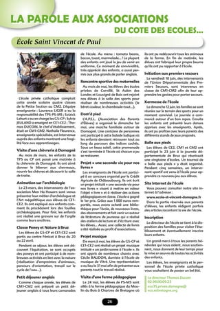 26
LA PAROLE AUX ASSOCIATIONS
DU COTE DES ECOLES…
École Saint Vincent de Paul
L’école privée catholique comptait
cette année scolaire quatre classes
de la Petite Section au CM2. L’équipe
enseignante : Laurence LIGER a eu la
responsabilité des TPS-PS-MS ; Soizick
Lehurt a eu en charge les GS-CP ; Sylvie
JEULAND a enseigné en CE1-CE2 ; Tho-
mas DUCOIN, le chef d’établissement,
était en CM1-CM2. Nathalie Fleurence,
enseignante spécialisée, est intervenue
auprès des enfants montrant une fragi-
lité face aux apprentissages.
Visite d’une chèvrerie à Domagné
Au mois de mars, les enfants de la
TPS au CP ont passé une matinée à
la chèvrerie de Domagné. Ils ont aimé
donner le biberon aux chevreaux,
nourrir les chèvres et découvrir la salle
de traite.
Animation sur l’archéologie
Le 23 mars, des intervenants de l’as-
sociation Men Ha Houarn sont venus
présenter leur métier d’archéologue et
l’Art mégalithique aux élèves de CE1-
CE2. Ils ont expliqué aux enfants com-
ment ils procédaient lors des fouilles
archéologiques. Pour ﬁnir, les enfants
ont réalisé une gravure sur de l’argile
comme leurs ancêtres.
Classe Poney et Nature à Bruz
Les élèves de GS-CP et CE1-CE2 sont
partis au centre Fénicat à Bruz du 20
au 22 avril.
Pendant ce séjour, les élèves ont dé-
couvert l’équitation, se sont occupés
des poneys et ont participé à de nom-
breuses activités en lien avec la nature
(réalisation d’empreintes d’animaux,
parcours d’orientation, travail sur le
cycle de l’eau…).
Petit déjeuner anglais
Comme chaque année, les élèves de
CM1-CM2 ont préparé un petit dé-
jeuner anglais à tous leurs camarades
de l’école. Au menu : tomato beans,
bacon, toast, marmelade… ! La plupart
des enfants ont joué le jeu de venir en
uniforme. Ce moment de convivialité,
très apprécié des enfants, a aussi per-
mis aux plus grands de parler anglais.
Rencontre sportive des maternelles
Au mois de mai, les élèves des écoles
privées de Cornillé, St Aubin des
Landes et Louvigné de Bais ont rejoint
nos élèves à la salle des sports pour
réaliser de nombreuses activités (le
béret couleur, le chamboule-tout…).
Dom’à pied
L’A.P.E.L. (Association des Parents
d’Élèves) a organisé le dimanche 1er
mai, une marche familiale autour de
Domagné. Une centaine de personnes
ont participé à cette balade ludique où
les enfants devaient retrouver tout au
long du parcours des indices cachés.
Sous un beau soleil, cette promenade
s’est terminée à l’école où chacun a pu
se restaurer.
Projet « une seconde vie pour nos
livres »
Les enseignants de l’école ont partici-
pé à un concours organisé par le Crédit
Agricole de Châteaubourg. Ils ont écrit
un projet intitulé « une seconde vie pour
nos livres » visant à mettre en valeur
l’objet « livre » et à réaliser des actions
pédagogiques en classe. L’école a gagné
le 1er prix. Grâce aux 1 000 euros rem-
portés, nous avons acheté une biblio-
thèque pour l’école, de nouveaux livres,
des abonnements et fait venir un auteur
de littérature de jeunesse qui a réalisé
des ateliers de lecture et d’écriture avec
les élèves… Aussi, une collecte de livres
a été réalisée au proﬁt d’associations.
Projet musique
De mars à mai, les élèves de GS-CP et
CE1-CE2 ont réalisé un projet musique
intitulé « un jardin sonne à l’école ». Ils
ont appris de nombreux chants avec
Cécile BAUDON, dumiste à l’école de
musique de Vitré. Une représentation
a eu lieu le 31 mai aﬁn de présenter aux
parents tout le travail réalisé.
Visite d’une ferme pédagogique
Le 24 mai, les élèves de PS-MS sont
allés à la ferme pédagogique du Mou-
lin du Bois à Chartres de Bretagne où
ils ont pu redécouvrir tous les animaux
de la ferme. En ﬁn de matinée, les
élèves ont fabriqué leur propre beurre
qu’ils ont pu rapporter à l’école.
Initiation aux premiers secours
Le vendredi 10 juin, des intervenants
de l’Union Départementale des Pre-
miers Secours, sont intervenus en
classe de CM1-CM2 aﬁn de leur ap-
prendre les gestes pour porter secours.
Kermesse de l’école
Ledimanche12juin,lesfamillessesont
réunies sur le terrain des sports pour un
moment convivial. La journée a com-
mencé autour d’un bon repas. Ensuite
les enfants ont présenté leurs danses
apprises avec les enseignants. Après,
ils ont pu proﬁter avec leurs parents des
différents stands de jeux proposés.
Balle aux pieds
Les élèves de CE2, CM1 et CM2 ont
participé le 23 juin à la journée dé-
partementale de Bruz qui réunissait
une vingtaine d’écoles. Un tournoi de
« balle aux pieds » y était organisé.
Pendant cinq semaines, un interve-
nant sportif est venu à l’école pour ap-
prendre ce nouveau jeu aux élèves.
Site Internet de l’école
Vous pouvez consulter notre site in-
ternet à l’adresse :
www.ecole-st-vincent-domagne.fr
Dans la partie réservée aux parents
d’élèves, les enfants rédigent parfois
des articles racontant la vie de l’école.
Inscription
Le directeur de l’école se tient à la dis-
position des familles pour visiter l’éta-
blissement et éventuellement inscrire
leurs enfants.
Un grand merci à tous les parents bé-
névoles qui nous aident, nous soutien-
nent, nous donnent de leur temps pour
la mise en œuvre de toutes les activités
des enfants.
Les élèves, les enseignants et le per-
sonnel de l’école privée catholique
vous souhaitent de passer un bel été.
Le directeur Thomas Ducoin
02.99.00.09.23
eco35.privee.domagne@
eco.ecbretagne.org
 