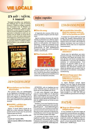 34
VIE LOCALE
Infos rapides
SANTE
■ Don du sang
A l’approche des vacances d’été, les be-
soins en produits sanguins sont très impor-
tants.
Déjà de nombreux donneurs de sang bé-
névoles se présentent aux collectes organi-
sées à Domagné. Les nouveaux donneurs,
jeunes ou moins jeunes, sont toujours les
bienvenus : il sufﬁt de se présenter le jour
de la collecte. L’accueil est assuré par des
professionnels de l’EFS (Etablissement
Français du Sang). Date de la prochaine
collecte : mardi 16 août
■ Plan Canicule 2016
Comme chaque année, le Plan Canicule
est mis en place du 1er
juin au 31 août. Pen-
sez à inscrire les personnes vulnérables en
mairie aﬁn qu’elles puissent bénéﬁcier d’un
soutien en cas d’épisode caniculaire.
ENVIRONNEMENT
■ Les pesticides interdits
dans les espaces verts en
2017 et les jardins en 2019
A compter du 1er
janvier 2017 sera interdit
l’usage des produits phytosanitaires par
les collectivités locales pour l’entretien des
espaces verts et les voiries. Aﬁn d’aider les
services municipaux nous vous invitons à
désherber devant chez vous en respectant
l’environnement !
■ Brûler ses déchets verts :
attention !
Hormis pour les agriculteurs qui entre-
tiennent le bocage, il est interdit de brûler
les déchets verts depuis des années. Pour-
tant, des feux sont encore constatés occa-
sionnellement, ce qui pose des problèmes
sanitaires et environnementaux. C’est
pourquoi, les pouvoirs publics et les as-
sociations appellent au sens civique des
habitants. Des alternatives existent pour
réduire les déchets verts au jardin. Pour en
savoir plus sur ces solutions : www.jardine-
raunaturel.org
■ Démarchage pour des
panneaux solaires :
réﬂéchissez avant de
vous engager !
La région Bretagne connait depuis
quelques mois une vague de démarchage
à domicile pour l’installation de panneaux
solaires photovoltaïques. Si vous souhai-
tez vous équiper, prenez d’abord contact
avec les Espaces info-énergie (www.bre-
tagne-energie.fr ou 0 805 203 205) qui
vous conseilleront gratuitement et de façon
neutre.
SOCIAL
■ Stop au démarchage
téléphonique
Si vous souhaitez ne plus faire l’objet de
prospection commerciale par voie télépho-
nique, inscrivez-vous sur la nouvelle liste
d’opposition Bloctel. Vous pouvez inscrire
jusqu’à 8 numéros de téléphone (ﬁxe et/
ou mobile), sur le site Internet www.bloctel.
gouv.fr , ou par voie postale : Bloctel - 6 rue
Nicolas Siret - 10 000 Troyes.
23 août : théâtre
à domagné
Domagné accueillera une représenta-
tion théâtrale dans le cadre du festival
itinérant « Théâtre au village » proposée
par l’association Azor de Marpiré. Les
acteurs professionnels joueront deux
spectacles, un pour les enfants en après-
midi, et un pour les adultes en soirée. Les
spectacles se déroulent en plein air, sur
l’espace vert du Chalet, et auront lieu le
23 août. Le titre de la pièce adulte jouée
à Domagné est « Léonie est en avance »,
une comédie de Georges Feydeau et celui
du spectacle enfants « Gabilolo et Malo-
lotte à la Pêche », une comédie de Cathe-
rine Degay.
■ Inscriptions sur les listes
électorales
Pour pouvoir voter aux présidentielles
et aux législatives à Domagné en 2017, il
faudra être inscrit sur la liste électorale.
Vous avez jusqu’au 31 décembre pour le
faire. Il vous sufﬁt de passer en mairie, muni
d’une pièce d’identité et d’un justiﬁcatif de
domicile.
■ RAPPEL validité des
cartes d’identité
Depuis 1er
janvier 2014, la durée de va-
lidité de la carte nationale d’identité est
passée de 10 à 15 ans pour les personnes
majeures (plus de 18 ans).
Cela concerne les cartes plastiﬁées déli-
vrées :
- à partir du 1er
janvier 2014 ;
- entre le 2 janvier 2004 et le 31 décembre
2013 ;
ADMINISTRATIF
ATTENTION : cela ne s’applique pas aux
cartes d’identité pour les personnes mi-
neures qui ne sont valables que 10 ans.
Si votre carte d’identité a été délivrée
entre le 2 janvier 2004 et le 31 décembre
2013 : la prolongation de 5 ans de la vali-
dité de votre carte est automatique. Elle ne
nécessite aucune démarche particulière. La
date de validité inscrite sur le titre ne sera
pas modiﬁée.
Toutefois, si vous avez l’intention de voya-
ger : consulter auparavant le site www.di-
plomatie.gouv.fr (www.diplomatie.gouv.
fr/fr/services-aux-citoyens/actualites/
article/extension-de-la-duree-de-vali-
dite-de-la-carte-nationale-d-identite-de-
cembre#) pour savoir si le pays dans lequel
vous vous rendez accepte cette règle !
En conclusion, de façon à éviter tout dé-
sagrément pendant votre voyage, il vous
est fortement recommandé de privilégier
l’utilisation d’un passeport valide à une CNI
portant une date de ﬁn de validité dépassée.
 