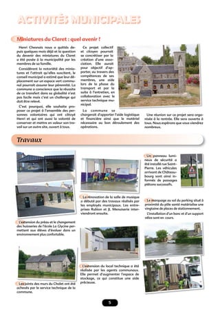 5
ACTIVITÉS MUNICIPALES
Miniatures du Claret : quel avenir ?
Henri Chesnais nous a quittés de-
puis quelques mois déjà et la question
du devenir des miniatures du Claret
a été posée à la municipalité par les
membres de sa famille.
Considérant la notoriété des minia-
tures et l’attrait qu’elles suscitent, le
conseil municipal a estimé que leur dé-
placement sur un espace vert commu-
nal pourrait assurer leur pérennité. La
commune a conscience que la réussite
de ce transfert dans sa globalité n’est
pas facile mais c’est un challenge qui
doit être relevé.
C’est pourquoi, elle souhaite pro-
poser ce projet à l’ensemble des per-
sonnes volontaires qui ont côtoyé
Henri et qui ont aussi la volonté de
conserver et mettre en valeur son tra-
vail sur un autre site, ouvert à tous.
Ce projet collectif
et citoyen pourrait
se concrétiser par la
création d’une asso-
ciation. Elle aurait
pour objectif d’ap-
porter, au travers des
compétences de ses
membres, une aide
lors de la phase du
transport et par la
suite à l’entretien, en
collaboration avec le
service technique mu-
nicipal.
La commune se
chargerait d’apporter l’aide logistique
et ﬁnancière ainsi que le matériel
nécessaire au bon déroulement des
opérations.
Une réunion sur ce projet sera orga-
nisée à la rentrée. Elle sera ouverte à
tous. Nous espérons que vous viendrez
nombreux.
Travaux
L’extension du préau et le changement
des huisseries de l’école La Glycine per-
mettent aux élèves d’évoluer dans un
environnement plus confortable.
Le marquage au sol du parking situé à
proximité du pôle santé matérialise une
vingtaine de places de stationnement.
L’installation d’un banc et d’un support
vélos sont en cours.
La rénovation de la salle de musique
a débuté par des travaux réalisés par
les employés municipaux. Les entre-
prises Rubion et JL Menuiserie inter-
viendront ensuite.
Un panneau lumi-
neux de sécurité a
été installé rue Saint-
Pierre. Les véhicules
arrivant de Château-
bourg sont ainsi in-
formés de passages
piétons successifs.
Les joints des murs du Chalet ont été
achevés par le service technique de la
commune.
L’extension du local technique a été
réalisée par les agents communaux.
Elle permet d’augmenter l’espace de
stockage, ce qui constitue une aide
précieuse.
 