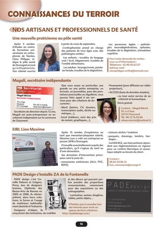 16
CONNAISSANCES DU TERROIR
NOS ARTISANS ET PROFESSIONNELS DE SANTÉ
Une nouvelle praticienne au pôle santé
EIRL Lion Maxime
PADE Design s’installe ZA de la Fontenelle
Magali, secrétaire indépendante
à partir du mois de septembre.
L’orthophoniste prend en charge
des patients de tous âges avec des
pathologies variées :
Les enfants : troubles du langage
oral / écrit, bégaiement, troubles de
l’oralité alimentaire.
Les adultes : laryngectomie, paraly-
sie faciale, troubles de la déglutition.
Après 5 années
d’études au centre
de formation uni-
versitaire en ortho-
phonie de Nantes,
Clara Philippe, in-
tègre le pôle santé
de Domagné en tant
qu’orthophoniste.
Son cabinet ouvrira
Après 15 années d’expérience en
tant que menuisier/plaquiste salarié,
Maxime Lion a créé son entreprise en
janvier 2018 à Domagné.
Il travaille essentiellement auprès des
particuliers, qu’il s’agisse du neuf ou
d’une rénovation.
Ses domaines d’intervention princi-
paux sont la pose de :
- menuiseries extérieures (ALU, PVC,
BOIS)
PADE design c’est Ca-
mille Debons et Grégory
Parsy, duo de designers
bretons. Diplômés des
Beaux-Arts de Rennes en
2005 et 2006, ils réinter-
prètent, dans leurs créa-
tions, la forme et l’usage
de matériaux habituelle-
ment destinés à l’industrie.
Designers d’objets, ils
conçoivent des luminaires, du mobilier
Les personnes âgées : patholo-
gies neurodégénératives, aphasies,
troubles de la déglutition, stimulation
cognitive.
Pour toute demande de rendez-
vous ou d’informations :
Téléphone : 02.90.56.62.07
Adresse mail :
claraphilippe-ortho@hotmail.com
- cloisons sèches / isolation
- parquets, dressings, lambris, bar-
dages...
Certiﬁé RGE, ses interventions répon-
dent aux règlementations en vigueur
pour un confort thermique et acous-
tique adapté au besoin du client.
Contact :
06.65.54.06.14
lion_menuiserie@orange.fr
et des décors qui peuvent par-
fois prendre des proportions
monumentales, notamment
pour des expositions ou des
scénographies.
Luminaires, assises, étagères,
tables, petits objets,…
N’hésitez pas à consulter leur
site internet pour avoir un
aperçu de leurs créations :
http://padedesign.com/
Secrétaire de direction depuis 12 ans,
Magali est auto-entrepreneur en se-
crétariat indépendant sur la commune
de Chaumeré.
Que vous soyez un particulier, une
grande ou une petite entreprise, un
écrivain, un journaliste, pour des pres-
tations ponctuelles ou régulières, vous
pouvez faire appel à ses ser-
vices pour des créations de do-
cuments :
- Word (lettres, CV, dossiers,
transcription audio, dictée nu-
mérique,…),
- Excel (tableurs, suivi des prix
de revient, graphiques,…),
- Powerpoint (pour diffusion sur vidéo-
projecteur),
- ACCESS (base de données simples),
- ou tout autre service de se-
crétariat et bureautique.
Devis gratuit.
Contact : Magali Bérich
19, La Claye
35113 Chaumeré
Tél : 06.12.15.65.06
mbsecretariat@outlook.fr
 