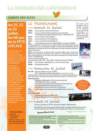 21
LA PAROLES AUX ASSOCIATIONS
21
COMITE DES FETES
13h00 : • course cycliste minimes FFC (33 km)
14h15 : • course cycliste de 60 km réservée aux non licenciés
(renseignements auprès de Bernard Cotto - 02.99.00.01.31)
14h17 : • course cycliste 5 FSGT (60 km)
16h15 : • course cycliste FFC D1-D2 (80 km)
16h17 : • course cycliste FFC D3-D4 (66 km)
20h : • repas spectacle animé par Arthur JORKA, sosie de Joe DASSIN.
Ambiance garantie ! La même voix, le même costume, le même regard font de
ce spectacle un pur moment de nostalgie. Ce show devrait séduire toutes les
générations. « Des jeunes de 20 ans reprennent en chœur certaines chansons »
assure l’imitateur !
MENU : Punch des 60 ans, assiette de poisson, entrecôte grillée, glace-crumble, café,
(boissons non comprises) - Prix adultes : 18 € - Enfants : 8 € - Réservations au bureau de
tabac, à la boulangerie et au bar/restaurant le Raison (renseignements auprès de Moïse
Lelièvre - 02.99.00.04.95).
Entrée au spectacle seulement : 8 €
Ouverture de la salle à 19h - repas à 20h - début du spectacle à 20h45.
23h15 : • feu d’artiﬁce « spécial 60 ans », avec le toro de fuego
23h45 : • bal populaire gratuit
8h - 19h • (dans les mêmes rues qu’en 2017)
• 23ème
vide grenier animé par Jean-Marc, 3 € les 5ml + 3 € le ml
supplémentaire pour les particuliers (sans réservation) ; 3 € le ml pour les professionnels
(avec réservation) - (Renseignements auprès d’Alexandre Guilleux - 07.69.73.53.42)
Toute la journée :
• Baptêmes d’hélicoptère : 40 € sur réservation (au
02.99.00.01.31) et 45 € sur place.
• exposition des maquettes animées de Yves Marchand « le
cuirassé Richelieu et le porte-avion Foch »,
• exposition de voitures anciennes et américaines
12h : • apéro-concert animé par le groupe MOBY DICK « chants de
marin »
Dans l’après-midi
• Prestations du groupe MOBY DICK
• Largage de 3 parachutistes à partir de l’hélicoptère
Concours de palets au terrain des sports (tirage à 14h30 précise)
Et pendant les trois jours, pour enchanter petits et grands, la fête foraine avec les
autos tamponneuses, le Roll Over, les manèges pour enfants, les stands de tirs...
Jean Doré - Tél. 02.99.00.06.61
les 21, 22
et 23
juillet,
les 60 ans
de la FÊTE
LOCALE
La fête locale, c’est
l’occasion de se
retrouver en famille,
entre amis ou voisins et
d’oublier pour quelques
heures les tracas de la
vie quotidienne.
Je remercie la
municipalité, les
commerçants et
artisans pour leur
soutien, ainsi que
tous les bénévoles qui
ont œuvré pour que
cette 60ème
édition soit
un véritable succès
et reste dans les
mémoires. Par avance,
mes remerciements
s’adressent aussi
à vous tous pour
votre participation
à ces trois jours de
grande et joyeuse fête
populaire, dont voici le
programme :
Dates à retenir :
• Samedi 8
et dimanche 9
septembre :
Ball trap 3 fosses - nom-
breux lots (à Mouligné,
route de Chateaugiron)
Toutes ces
animations sont en
entrée libre et une
restauration est
prévue sur place toute
la journée
Renforcement des mesures de sécurité (plan vigipirate), demandé
par la Préfecture pour l’organisation du vide-greniers.
Toutes les entrées seront bloquées par des obstacles (dépla-
çables pour l’accès des secours).
Pour des raisons pratiques, trois entrées seront décalées : à l’ex-
trémité de la rue Louis Raison (le Raison), à l’extrémité de la rue
St-Pierre (le Ricordeau) et rue St André (direction St-Didier) à
l’extrémité de l’allée des Sports (château d’eau).
Aucune circulation ne sera possible sur la totalité du vide-gre-
niers entre 8h et 18h. Les exposants ne pourront pas reprendre
leur véhicule avant 18h.
Pour les riverains, circulation et stationnement seront interdits
de 4h à 20h.
Toutes ces dispositions sont réglementées par arrêté municipal.
Ces courses, qui se
dérouleront sous le
contrôle technique
du CS Chantepie,
et du cyclo club de
Chateaugiron, de-
vraient réunir plus
300coureurs,(même
circuit que les années
précédentes).
Bonne fête à tous
 