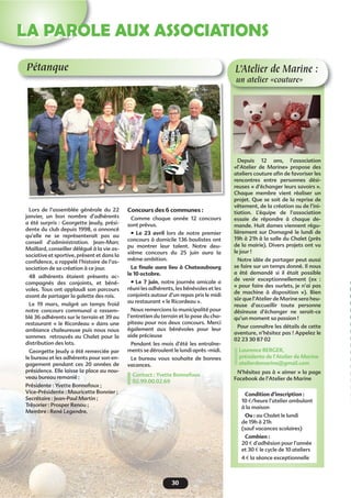 30
LA PAROLE AUX ASSOCIATIONS
Pétanque L’Atelier de Marine :
un atelier «couture»
Lors de l’assemblée générale du 22
janvier, un bon nombre d’adhérents
a été surpris : Georgette Jeudy, prési-
dente du club depuis 1998, a annoncé
qu’elle ne se représenterait pas au
conseil d’administration. Jean-Marc
Maillard, conseiller délégué à la vie as-
sociative et sportive, présent et dans la
conﬁdence, a rappelé l’histoire de l’as-
sociation de sa création à ce jour.
48 adhérents étaient présents ac-
compagnés des conjoints, et béné-
voles. Tous ont applaudi son parcours
avant de partager la galette des rois.
Le 19 mars, malgré un temps froid
notre concours communal a rassem-
blé 36 adhérents sur le terrain et 39 au
restaurant « le Ricordeau » dans une
ambiance chaleureuse puis nous nous
sommes retrouvés au Chalet pour la
distribution des lots.
Georgette Jeudy a été remerciée par
le bureau et les adhérents pour son en-
gagement pendant ces 20 années de
présidence. Elle laisse la place au nou-
veau bureau remanié :
Présidente : Yvette Bonnafoux ;
Vice-Présidente : Mauricette Bonnier ;
Secrétaire : Jean-Paul Martin ;
Trésorier : Prosper Renou ;
Membre : René Legendre.
Concours des 6 communes :
Comme chaque année 12 concours
sont prévus.
• Le 23 avril lors de notre premier
concours à domicile 136 boulistes ont
pu montrer leur talent. Notre deu-
xième concours du 25 juin aura la
même ambition.
La ﬁnale aura lieu à Chateaubourg
le 10 octobre.
• Le 7 juin, notre journée amicale a
réuni les adhérents, les bénévoles et les
conjoints autour d’un repas pris le midi
au restaurant « le Ricordeau ».
Nous remercions la municipalité pour
l’entretien du terrain et la pose du cha-
piteau pour nos deux concours. Merci
également aux bénévoles pour leur
aide précieuse
Pendant les mois d’été les entraîne-
ments se déroulent le lundi après -midi.
Le bureau vous souhaite de bonnes
vacances.
Contact : Yvette Bonnafoux
02.99.00.02.69
Depuis 12 ans, l’association
«l’Atelier de Marine» propose des
ateliers couture aﬁn de favoriser les
rencontres entre personnes dési-
reuses « d’échanger leurs savoirs ».
Chaque membre vient réaliser un
projet. Que se soit de la reprise de
vêtement, de la création ou de l’ini-
tiation. L’équipe de l’association
essaie de répondre à chaque de-
mande. Huit dames viennent régu-
lièrement sur Domagné le lundi de
19h à 21h à la salle du Chalet (près
de la mairie). Divers projets ont vu
le jour !
Notre idée de partager peut aussi
se faire sur un temps donné. Il nous
a été demandé si il était possible
de venir exceptionnellement (ex :
« pour faire des ourlets, je n’ai pas
de machine à disposition »). Bien
sûr que l’Atelier de Marine sera heu-
reuse d’accueillir toute personne
désireuse d’échanger ne serait-ce
qu’un moment sa passion !
Pour connaître les détails de cette
aventure, n’hésitez pas ! Appelez le
02 23 30 87 02
Laurence BERGER,
présidente de l’Atelier de Marine
atelierdemarine@gmail.com
N’hésitez pas à « aimer » la page
Facebook de l’Atelier de Marine
Condition d’inscription :
10 €/heure l’atelier ambulant
à la maison
Ou : au Chalet le lundi
de 19h à 21h
(sauf vacances scolaires)
Combien :
20 € d’adhésion pour l’année
et 30 € le cycle de 10 ateliers
4 € la séance exceptionnelle
 