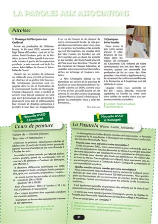 LA PAROLES AUX ASSOCIATIONS
Nouvelle ASSO
à Domagné
! Nouvelle ASSO
à Domagné!
Paroisse
à Doma
Cours de peinture
à Domagné
La Pasarela (Pérou, Amitié, Solidarité)
1. Message du Père Jean-Luc
Guillotel
Arrivé au presbytère de Château-
bourg le 26 aout 2012, nommé par
Mgr Pierre d’Ornellas curé de la Pa-
roisse Saint-Goulven près de la Pei-
nière, je viens d’être appelé à une nou-
velle mission à partir du 1erseptembre
prochain : je suis nommé curé de la Pa-
roisse Saint-Méen du Garun à Saint-
Méen le Grand.
Durant ces six années de présence
au milieu de vous, j’ai été un homme,
un chrétien et un prêtre très heureux.
De nombreuses personnes sont en-
gagées dans la vie et l’animation de
la communauté locale de Domagné-
Chancé-Chaumeré. Cela a facilité et
enrichi mon travail pastoral en tant
que curé. J’encourage ces personnes à
poursuivre avec joie et enthousiasme
leur mission et d’autres personnes à
prendre à leur tour un engagement.
Il en va de l’avenir et du devenir de
votre communauté locale. Je vais gar-
der dans ma mémoire, dans mon cœur
et ma prière, les familles et les enfants
qui ont été baptisés, les couples dont
j’ai béni l’union, les familles qui ont
été touchées par un deuil, les enfants
et les familles de l’école Saint-Vincent
de Paul avec leur directeur Thomas et
les membres de l’équipe éducative, et
aussi les autres rencontres informelles,
riches en échange et toujours ami-
cales.
Le Père Christophe Valéas va me
remplacer au service de la paroisse St
Goulven. Je vous demande de bien l’ac-
cueillir comme un DON, comme vous
m’avez si bien accueilli durant ces six
années. Si vous êtes un jour de passage
à Saint-Méen le Grand : n’hésitez pas à
passer au presbytère. Vous y serez les
bienvenus…
Père Jean-Luc
2.Quelques
infos locales
Nous avons la
joie cette année
d’avoir 9 célé-
brations de ma-
riage dans les
églises de Domagné
ou Chaumeré. Dix enfants de notre
communauté ont fait leur 1ère com-
munion, quatre ont renouvelé leur
profession de foi au cours des fêtes
pascales. Une adulte a également reçu
le sacrement de conﬁrmation à Rennes
à la Pentecôte et 8 baptêmes ont été
célébrés à ce jour.
L’équipe relais vous souhaite un
bel été : repos, détente, moments
agréables en famille ou entre amis
sans oublier de rendre visite aux per-
sonnes malades ou isolées.
Contact : Martine Guilleux
02.99.00.08.16
Des cours de peinture - dessins pour adultes et
adolescents (à partir de 14 ans) seront proposés
à partir du mois d’octobre et sur toute l’année à
l’Atelier des arts.
Les ateliers seront animés par Michel Salliot,
artiste peintre, primé de nombreuses fois au
concours de peinture « Couleurs de Bretagne,
prix Morisot ».
Il abordera différentes techniques sur diffé-
rents supports : huile, acrylique, fusain, perspec-
tive, gras, sec, contraste, proportions, croquis...
Les cours auront lieu en atelier et en extérieur
le : - mardi de 20h à 21h30
- jeudi de 14h à 15h30
Frais d’inscription : 150 € à l’année et 10 € de
frais d’adhésion à l’association
Des stages pourront être organisés pendant
les vacances scolaires.
Inscription au forum des associations le same-
di 1er septembre.
Contact téléphonique pour plus de
renseignements : 06.21.12.40.42
La domagnéenne Solène Bariot membre de l’association La Pasarelaa organisé le 16 juin dernier à Domagné une soirée concerts aﬁn d’ai-der les plus démunis du Pérou.
Pouvez-vous nous présenter votre association ?Créée en janvier 2003, notre association a pour volonté de venir enaide aux populations les plus démunies du Pérou. Le principe essentielde notre association est la solidarité active : canaliser les initiatives lesplus diverses pour récolter des fonds qui permettront de réaliser desactions au Pérou. Pour atteindre cet objectif, nous soutenons une as-sociation péruvienne «Le Comité de Salud - Colliqué III « partenaire etcorrespondante sur place.
Quelles sont les actions menées par votre association ?Nous intervenons essentiellement dans le secteur de Colliqué, un bi-donville de Lima dans lequel vivent 120 000 personnes. Nous partici-pons au ﬁnancement de la construction de crèches, écoles, réfectionde cantines, l’achat de chaussures pour les enfants ou de fournituresscolaires,…
Il est également possible de parrainer des enfants par le biais d’uneassociation locale Puente del Mundo.
La soirée que nous avons organisée à Domagné a permis de récolter del’argent pour ﬁnancer le raccordement en eau d’un collège à Amantanie.Pour en savoir plus, qui contacter ?
Vous pouvez me contacter par mail solenebariot@gmail.comSite de l’association : www.perouamitiesolidarite.orgE-mail : perouamitiesolidarite@cegetel.net
Section de « Chemin faisant,
Tourisme et Patrimoine »
31
 