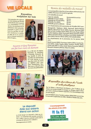 34
VIE LOCALE
Exposition
sculptures sur bois
Une exposition de sculptures
sur bois réalisées par Nicolas
Vassili Barbé était proposée
à la Domathèque en avril
dernier. Une douzaine de ses
réalisations était présentée.
Façonnées à partir de bois
brut d’un seul bloc, la sculp-
ture transforme la matière
en objet de la vie courante
tout en laissant entrevoir la
pièce d’origine…
Exposition des élèves de l ’école
d ’arts plastiques
Sur le thème « Nord-Sud, Est-Ouest », les 11 élèves de laclasse ont invité le public à voyager en Afrique, Inde ou Rus-sie. Leurs créations étaient exposées à la Domathèque toutle mois de juin.
Les inscriptions pour l’année scolaire 2018/2019 auront lieule mercredi 5 septembre de 18h à 19h30 à l’Atelier des arts.
Il y a 60 ans, les époux
Pannetier se mariaient
à Amanlis. Entourés de
leur famille et amis, ils
ont fêté cet anniversaire
le 9 juin dernier et ont
reçu des mains du maire
un diplôme pour mar-
quer l’évènement. Ren-
dez-vous a été pris pour
les noces de palissandre.
La municipalité a réuni lors d’une même cérémonie les mé-
daillés d’honneur du travail et agricole.
22 médaillés du travail
Type de médaille Ancienneté de service
Médaille d’argent (MA) 20 ans
Médaille de vermeil (MV) 30 ans
Médaille d’or (MO) 35 ans
Médaille grand or (MGO) 40 ans
Les récipiendaires de la promotion du 14 juillet 2017 sont :
Beaugendre Stéphane (MA), Bertrand Marie-Thérèse
(MGO), Blanchard Hervé (MO), Bouvier Bertrand (MV,
MO et GO), Cavillon Sylvie (MA), Decourty Roger (MA),
Desille Delphine (MA), Dumoulin Marie-Christine (MO),
Gilbert Christèle (MA), Lethielleux Cyril (MA), Mellier Bri-
gitte (MO), Neveux Olivier (MV), Viel Isabelle (MA).
Les récipiendaires de la promotion du 1er janvier 2018
sont :
Baslé Laurent (MO), Fourmaux Sabine (MA), Gautier Ro-
land (MV), Gellet Sophie (MA), Gendron Andrée (MV),
Geslin Joël (MO et GO), Geslin Marie-Françoise (MGO),
Mauduit Ghislaine (MGO), Odye Eric (MA)
Le dispositif
Aide aux aidants
étend son action
Le CCAS élargit son dispositif « Aide aux ai-
dants » en proposant des activités encadrées
aux « aidés » tous les vendredis après-midi et
un temps de répit pour les « aidants ».
Renseignements en mairie.
 