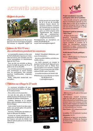 9
Activités municipales
Théâtre au village le 27 août
La commune accueillera de nou-
veau le festival du théâtre au village
le 27 août prochain.
Deux pièces seront proposées :
La nuit des rois, pièce de théâtre
adulte (à partir de 10 ans) qui est une
comédie de William Shakespeare.
Gabilolo, Malolote et la baleine
bleue, pièce de théâtre enfant de Ca-
therine Degay
Cette année l’accès à ces deux spec-
tacles sera gratuit grâce à la partici-
pation de la mairie.
Horaires : 15h30 pièce de théâtre en-
fants et 20h pour les adultes
Comme les années précédentes, ces
spectacles se dérouleront en plein air
sur l’espace vert près du Chalet. Une
salle de repli est prévue en cas de mau-
vais temps.
Projet installation nouvelle
entreprise ZAC de la Gaultière 
Une nouvelle entreprise spécialisée
dans le machinisme agricole va s’ins-
taller dans la ZAC de la Gaultière à
côté de l’entreprise Stef. Le siège so-
cial sera basé à Domagné et comp-
tera environ 50 salariés.
Transport rural en commun
“Vit o ! bus”
10 lignes de bus pour
desservir l’ensemble
du territoire de Vitré Communauté
sont mises en place pendant les va-
cances scolaires. A compter du 9
juillet, les domagnéens pourront
emprunter la Ligne 1 (Saint-Didier/
Vitré) pour se rendre gratuitement à
Vitré le lundi et le jeudi.
Arrêt devant l’école publique :
Aller : 13h17
Retour : 18h28 (départ du Champ de
Foire à 17h45)
Festival les Fanfarfelues
RDV du 23 au 25 août à Vitré pour
la 5ème
édition !
Rendez-vous musical incontour-
nable de l’été dans le pays de Vitré
(35), le festival Les Fanfarfelues vous
propose 3 jours de musiques cuivrées
dans le cadre magique du Château de
Vitré. Une programmation éclectique
et internationale sur 3 scènes.
Pass 3 jours : 22€uniquementenpré-
vente
La soirée : 11€/14€(prévente/surplace)
Dimanche : 5€/7€
Billetterie en ligne sur www.lesfan-
farfelues.bzh, à l’Office de Tourisme
de Vitré et dans les réseaux de billet-
terie habituels.
Jeunes de 10 à 17 ans :
des animations pendant les vacances
La municipalité propose en lien avec
la FSCF (Fédération Sportive et Cultu-
relle de France), des activités pour les
jeunes domagnéens et chaumeréens
âgés de 10 à 17 ans.
Pour cet été, ces activités se dérou-
leront à la halle de sports, du 15 au 19
juillet et du 22 au 26 juillet.
Les activités pouvant être proposées
sont nombreuses et seront choisies
avec les participants. Des activités
sportives traditionnelles, originales,
culturelles :
Roller, volley-ball, basket-ball, ten-
nis-ballon…
Kinball, Tchoukball, billodrome, par-
cours d’orientation…
Jeux de société, théâtre, activités ma-
nuelles, danse…
Les tarifs prennent en compte le
quotient familial (tarif dégressif pour
les allocataires CAF ou MSA). Pour
une inscription à la semaine, compter
49,50 € si vous ne percevez pas d’allo-
cations (12,60 € pour 1 journée).
Le nombre de places est limité à 28.
N’hésitez pas à vous informer en mairie
02-99-00-01-19
/ mairie@domagne.fr
Argent de poche
Effectuer des missions de 3h par jour
dans les services municipaux et gagner
15€/mission, le dispositif Argent de
poche permet aux jeunes âgés
de 16 à 18 ans de travailler
quelques heures durant les
vacances scolaires. L’occasion
de s’investir pour sa commune
tout en gagnant un peu d’ar-
gent. La mairie propose ainsi
régulièrement des missions
telles que  : entretien/net-
toyage, travail administratif,
rangement/inventaire...
Renseignements et inscriptions en
mairie, 02-99-00-01-19
ou par mail mairie@domagne.fr
 