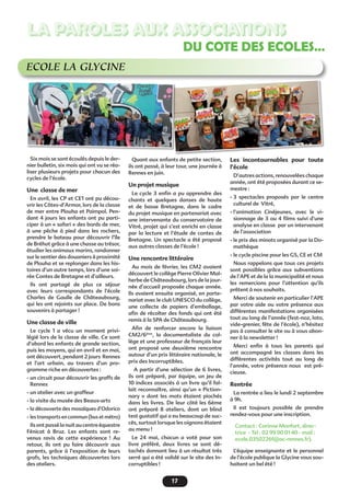 17
LA PAROLES AUX ASSOCIATIONS
ECOLE LA GLYCINE
Six mois se sont écoulés depuis le der-
nier bulletin, six mois qui ont vu se réa-
liser plusieurs projets pour chacun des
cycles de l’école.
Une classe de mer
En avril, les CP et CE1 ont pu décou-
vrir les Côtes-d’Armor, lors de la classe
de mer entre Plouha et Paimpol. Pen-
dant 4 jours les enfants ont pu parti-
ciper à un « safari » des bords de mer,
à une pêche à pied dans les rochers,
prendre le bateau pour découvrir l’île
de Bréhat grâce à une chasse au trésor,
étudier les animaux marins, randonner
sur le sentier des douaniers à proximité
de Plouha et se replonger dans les his-
toires d’un autre temps, lors d’une soi-
rée Contes de Bretagne et d’ailleurs.
Ils ont partagé de plus ce séjour
avec leurs correspondants de l’école
Charles de Gaulle de Châteaubourg,
qui les ont rejoints sur place. De bons
souvenirs à partager !
Une classe de ville
Le cycle 1 a vécu un moment privi-
légié lors de la classe de ville. Ce sont
d’abord les enfants de grande section,
puis les moyens, qui en avril et en mai,
ont découvert, pendant 2 jours Rennes
et l’art urbain, au travers d’un pro-
gramme riche en découvertes :
- un circuit pour découvrir les graffs de
Rennes
- un atelier avec un graffeur
- la visite du musée des Beaux-arts
- la découverte des mosaïques d’Odorico
- les transports en commun (bus et métro)
Ilsontpassélanuitaucentreéquestre
Fénicat à Bruz. Les enfants sont re-
venus ravis de cette expérience  ! Au
retour, ils ont pu faire découvrir aux
parents, grâce à l’exposition de leurs
grafs, les techniques découvertes lors
des ateliers.
Quant aux enfants de petite section,
ils ont passé, à leur tour, une journée à
Rennes en juin.
Un projet musique
Le cycle 3 enfin a pu apprendre des
chants et quelques danses de haute
et de basse Bretagne, dans le cadre
du projet musique en partenariat avec
une intervenante du conservatoire de
Vitré, projet qui s’est enrichi en classe
par la lecture et l’étude de contes de
Bretagne. Un spectacle a été proposé
aux autres classes de l’école !
Une rencontre littéraire
Au mois de février, les CM2 avaient
découvert le collège Pierre Olivier Mal-
herbe de Châteaubourg, lors de la jour-
née d’accueil proposée chaque année.
Ils avaient ensuite organisé, en parte-
nariat avec le club UNESCO du collège,
une collecte de papiers d’emballage,
afin de récolter des fonds qui ont été
remis à la SPA de Châteaubourg.
Afin de renforcer encore la liaison
CM2/6ème
, la documentaliste du col-
lège et une professeur de français leur
ont proposé une deuxième rencontre
autour d’un prix littéraire nationale, le
prix des Incorruptibles.
A partir d’une sélection de 6 livres,
ils ont préparé, par équipe, un jeu de
10 indices associés à un livre qu’il fal-
lait reconnaître, ainsi qu’un « Piction-
nary  » dont les mots étaient piochés
dans les livres. De leur côté les 6ème
ont préparé 8 ateliers, dont un blind
test gustatif qui a eu beaucoup de suc-
cès, surtout lorsque les oignons étaient
au menu !
Le 24 mai, chacun a voté pour son
livre préféré, deux livres se sont dé-
tachés donnant lieu à un résultat très
serré qui a été validé sur le site des In-
corruptibles !
Les incontournables pour toute
l’école
D’autres actions, renouvelées chaque
année, ont été proposées durant ce se-
mestre :
- 3 spectacles proposés par le centre
culturel de Vitré,
- l’animation Cinéjeunes, avec le vi-
sionnage de 3 ou 4 films suivi d’une
analyse en classe par un intervenant
de l’association
- le prix des minots organisé par la Do-
mathèque
- le cycle piscine pour les GS, CE et CM
Nous rappelons que tous ces projets
sont possibles grâce aux subventions
de l’APE et de la la municipalité et nous
les remercions pour l’attention qu’ils
prêtent à nos souhaits.
Merci de soutenir en particulier l’APE
par votre aide ou votre présence aux
différentes manifestations organisées
tout au long de l’année (fest-noz, loto,
vide-grenier, fête de l’école), n’hésitez
pas à consulter le site ou à vous abon-
ner à la newsletter !
Merci enfin à tous les parents qui
ont accompagné les classes dans les
différentes activités tout au long de
l’année, votre présence nous est pré-
cieuse.
Rentrée 
La rentrée a lieu le lundi 2 septembre
à 9h.
Il est toujours possible de prendre
rendez-vous pour une inscription.
Contact : Corinne Monfort, direc-
trice - Tel : 02 99 00 01 40 - mail :
ecole.0350226f@ac-rennes.fr).
L’équipe enseignante et le personnel
de l’école publique la Glycine vous sou-
haitent un bel été !
DU COTE DES ECOLES…
 