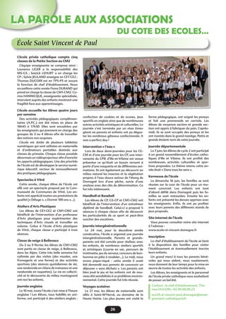 26
LA PAROLE AUX ASSOCIATIONS
École Saint Vincent de Paul
DU COTE DES ECOLES…
L’école privée catholique compte cinq
classes de la Petite Section au CM2
L’équipe enseignante se compose ainsi  :
Laurence LIGER a la responsabilité des
MS-GS  ; Soizick LEHURT a en charge les
CP ; Sylvie JEULAND enseigne en CE1-CE2 ;
Thomas DUCOIN est en TPS-PS et assure
la fonction de chef d’établissement. Nous
accueillons cette année Fiona DURAND qui
prend en charge la classe de CM1-CM2. Co-
rina HANNICQUE, enseignante spécialisée,
intervient auprès des enfants montrant une
fragilité face aux apprentissages.
L’école accueille les élèves quatre jours
par semaine
Des activités pédagogiques complémen-
taires (A.P.C.) ont été mises en place de
16h45 à 17h30. Elles sont encadrées par
les enseignants qui prennent en charge des
groupes de 3 ou 4 élèves afin de travailler
des notions non acquises.
L’école est dotée de plusieurs tablettes
numériques qui sont utilisées en maternelle
et d’ordinateurs portables destinés aux
classes du primaire. Chaque classe possède
désormais un vidéoprojecteur afin d’enrichir
les apports pédagogiques. Une des priorités
de l’école est de développer le service numé-
rique éducatif, vecteur de renouvellement
des pratiques pédagogiques.
Spectacles à Vitré
Cette année, chaque élève de l’école est
allé voir un spectacle proposé par la Com-
munauté de Communes de Vitré. Les en-
fants ont apprécié toutes ces prestations de
qualité (« Déluge », « Dormir 100 ans »…).
Ateliers d’Arts Plastiques
Les élèves de CE1-CE2 et CM1-CM2 ont
bénéficié de l’intervention d’un professeur
d’Arts plastiques pour expérimenter des
techniques d’Arts visuels et travailler en
volume. Grâce à l’école d’Arts plastiques
de Vitré, chaque classe a participé à trois
séances.
Classe de neige à Bellevaux
Du 2 au 9 février, les élèves de CM1-CM2
sont partis en classe de neige, à Bellevaux,
dans les Alpes. Cette très belle semaine fut
rythmée par des visites (des musées, une
fromagerie et une ferme) et des activités
sportives (des séances quotidiennes de ski,
une randonnée en chiens de traineaux et une
randonnée en raquettes). La vie en collecti-
vité et la découverte du milieu montagnard
ont ravi les enfants.
Journée anglaise
Le 10 mai, toute l’école s’est mise à l’heure
anglaise  ! Les élèves, tous habillés en uni-
forme, ont participé à des ateliers anglais :
confection de cookies et de scones, jeux
sportifs en anglais ainsi que de nombreuses
autres activités artistiques et culturelles. La
journée s’est terminée par un «tea time»
géant où parents et enfants ont pu dégus-
ter les nombreux gâteaux confectionnés. It
was a perfect day !
Intervention « l’eau »
Lors de deux demi-journées pour les CE-
CM et d’une journée pour les CP, une inter-
venante du CPIE d’Ille-et-Vilaine est venue
présenter ce qu’était un bassin versant à
partir d’une maquette et de différentes ani-
mations. Ils ont également pu découvrir en
milieu naturel les insectes et la végétation
propres à l’eau douce autour de l’étang de
Domagné lors d’une pêche, suivie d’une
analyse avec des clés de détermination. Ce
fut très intéressant.
Handball et Baseball
Les élèves de CP, GS-CP et CM1-CM2 ont
bénéficié de l’intervention d’un entraîneur
diplômé de handball. Celui-ci a proposé 5
séances à chaque classe afin de découvrir
les particularités de ce sport et peut-être
susciter des vocations.
Journée intergénérationnelle
Le 24 mai, pour la deuxième année
consécutive, l’école a organisé une journée
intergénérationnelle. Parents et grands-
parents ont été conviés pour réaliser, avec
les enfants, de nombreux ateliers sportifs
et artistiques (course en sac, parcours de
trottinette, jeu du serveur, concours de bon-
homme en pâte à modeler…). Le midi, nous
avons pique-niqué  : cette année il avait
été demandé aux parents de concevoir un
déjeuner « sans déchets ». Les parents ont
bien joué le jeu et les enfants ont de nou-
veau été sensibilisés à ce problème environ-
nemental. Cette journée fut très réussie.
Voyages scolaires
Le 21 mai, les élèves de maternelle sont
allés à Saint-M’Hervé, au domaine de la
Haute Hairie. Les plus jeunes ont visité la
ferme pédagogique, ont soigné les poneys
et fait une promenade en carriole. Les
élèves de moyenne section et grande sec-
tion ont appris à fabriquer du pain. L’après-
midi, ils se sont occupés des poneys et les
ont montés dans le grand manège. Petits et
grands étaient ravis de cette journée.
Journée départementale
Le 7 juin, les élèves de cycle 2 ont participé
à un grand rassemblement d’écoles catho-
liques d’Ille et Vilaine. Ils ont profité des
nombreuses activités culturelles et spor-
tives proposées. Le thème retenu cette an-
née était « Dans tous les sens ».
Kermesse de l’école
Le dimanche 16 juin, les familles se sont
réunies sur la cour de l’école pour un mo-
ment convivial. Les enfants ont tout
d’abord défilé dans Domagné puis les fa-
milles se sont restaurées. Ensuite les en-
fants ont présenté les danses apprises avec
les enseignants. Enfin, ils ont pu profiter
avec leurs parents des différents stands de
jeux proposés.
Site Internet de l’école
Vous pouvez consulter notre site internet
à l’adresse :
www.ecole-st-vincent-domagne.fr
Inscription
Le chef d’établissement de l’école se tient
à la disposition des familles pour visiter
l’établissement et éventuellement inscrire
leurs enfants.
Un grand merci à tous les parents béné-
voles qui nous aident, nous soutiennent,
nous donnent de leur temps pour la mise en
œuvre de toutes les activités des enfants.
Les élèves, les enseignants et le personnel
de l’école privée catholique vous souhaitent
de passer un bel été.
Contact : le chef d’établissement, Tho-
mas DUCOIN - 02.99.00.09.23
eco35.st-vincent-paul.domagne@ensei-
gnement-catholique.bzh
 
