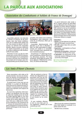 30
LA PAROLE AUX ASSOCIATIONS
Association des Combattants et Soldats de France de Domagné
L’assemblée générale s’est déroulée
le 2 février en présence de 65 parti-
cipants, dans une bonne ambiance,
suivie de la traditionnelle galette des
rois. Une minute de silence a été ob-
servée à la mémoire des camarades
décédés. Quatre nouveaux adhérents
ont rejoint l’association ce qui porte
le nombre d’adhérents à 68 membres.
L’effectif reste stable.
Dimanche 12 mai a eu lieu les céré-
monies de la victoire 39/45 à chaume-
ré et à Domagné avec la participation
du maire et des élus, des combattants,
des pompiers de la musique, de la cho-
rale paroissiale, qui ont chanté l’hymne
européen, des écoles et de nombreux
Domagnéens, cette cérémonie a été
suivie du vin d’honneur offert par la
municipalité.
L’assemblée départementale s’est
déroulée le 23 mars à Montfort s/
Meu. Les 500 responsables du dépar-
tement ont assisté à ce rassemble-
ment. Domagné était représenté par
trois membres du bureau.
Samedi 15 juin : 7ème
pèlerinage des An-
ciens Combattants à Sainte-Anne d’Au-
ray. Rencontres souvenirs, 11h messe
pontificale, 12h30 dépôt de gerbes, 13h
pause déjeuner, 14h30 diverses anima-
tions, 17h clôture du Pèlerinage.
Le grand évènement cette année a
été le congrès national de Saint-Malo
qui s’est déroulé du 21 au 23 juin sous la
présidence de Pierre Macary Président
UNC national et de tous les présidents
départementaux. Notons aussi la pré-
sence de Geneviève Darrieusecq, secré-
taire d’État et de Rose-Marie Antoine,
directrice de l’ONACVG. 1500 personnes
étaient attendues dans la cité corsaire le
23 juin pour clôturer ce congrès.
Calendrier :
• 29 juin : journée détente à la salle des
fêtes de Domagné, ouverte à tous.
• 20 août : pique-nique dans un cadre
très agréable.
• Septembre  : participation au forum
des associations.
• Dimanche 10 novembre : cérémonie
de l’armistice 14/18 suivi d’un repas.
• 5 décembre : les cérémonies en mé-
moire des anciens d’Afrique du nord
auront lieu à Domagné.
Contact : Bernard Martin, prési-
dent : 06 82 19 84 03
Les Amis d’Henri Chesnais
Notre association a été créée en fin
d’année dernière. Son but est d’entre-
tenir, de valoriser et de pérenniser les
miniatures de Domagné installées sur
la promenade Henri Chesnais.
Un grand merci à tous ceux qui ont
participé à ce projet de déménage-
ment ainsi qu’à la création de notre as-
sociation. Les personnes qui souhaite-
raient nous rejoindre sont toujours les
bienvenues.
Au cours de ce semestre, notre asso-
ciation a pu bénéficier d’un prix dans
le cadre des trophées de la vie locale
du Crédit Agricole (600 €), d’un don
d’Anim’Loto35 (600 €) et d’une sub-
vention de la mairie (300 €). Merci à
tous. Cela nous a déjà permis d’ache-
ter les matériaux et de commencer les
1ers
travaux de restauration les plus ur-
gents (charpente et couverture du Par-
lement de Bretagne et des travaux de
peintures).
Afin de maintenir en état et
d’éviter des dégradations qui
pourraient avoir lieu par des
visiteurs qui escaladent les mi-
niatures, un premier test a été
mis en place sur la Tour Solidor
afin de matérialiser les limites
d’accessibilités. D’autres se-
ront mises en place prochai-
nement. Nous comptons aussi
sur la vigilance de tous les Do-
magnéens qui seraient spec-
tateurs de tels actes pour leur
rappeler les consignes écrites
sur les panneaux «  Merci de
ne pas monter sur les minia-
tures ».
Si vous souhaitez effectuer
un don ou nous faire part de
vos suggestions, n’hésitez pas à nous
contacter par mail :
ass-amis-henri-chesnais@laposte.net
Merci à tous de continuer d’apprécier
cette belle balade et continuer à en
parler autour de vous.
Bel été à tous. Le bureau
 