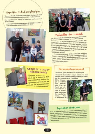 333333
Exposition école d’arts plastiques
Une exposition de la classe de l’école d’arts plastiques de Vitré
Communauté a été présentée courant juin à la Domathèque.
Pour rappel les cours ont lieu à l’Atelier des arts le mardi soir
de17h à 18h30. 
Les inscriptions pour l’année scolaire 2019/2020 auront lieu
le 10 septembre de 18h à 19h30 dans la classe.
Georgette Jeudy
récompensée
A l’occasion de l’assemblée géné-
rale du club de pétanque, le maire
a remis à Georgette Jeudy une mé-
daille pour son action en tant que
présidente au sein du club pendant
20  ans. Une récompense méritéepour toutes ces années de bénévolat.
Exposition itinérante
Dans le cadre de l’atelier de peinture, l’association Chemin
faisant tourisme et patrimoine organisait une exposition itiné-
rante des réalisations des élèves de l’atelier et de leur profes-
seur Michel Salliot. Cette itinérance s’ouvrait sur la commune
par le biais des commerçants participants, de la Domathèque
et de la mairie.
Médailles du travail
Une cérémonie était organisée par la municipalité le 15 juin
dernier pour mettre à l’honneur les médaillés du travail.
La promotion du 14 juillet 2018 comptait 7 médaillés, dont
4 Grand Or correspondant à 40 ans de service (Boguais Ca-
therine, Lepie Bernadette, Louis Joël et Moraldo Patrick),
1 médaille d’Or pour 35 ans de service (Lelièvre Danielle),
1 médaille d’Argent et Vermeil pour 20 et 30 ans de service
(Rouyer Henriette) et 1 médaille d’Argent pour 20 ans de ser-
vice (Beunel Laurence).
La promotion du 1er janvier 2019 comptait, elle, 1 médaillé
Grand Or (Dumoulin Jean-François), 2 médaillés d’Or (Duval
Gérard, Louapre Daniel), 3 médaillés Vermeil (Deren Bruno,
Fourmy Jérôme, Vacher Alain) et 2 médaillés d’Argent (Sa-
vary Laëtitia, Vallin Benoît).
Personnel communal
Un nouvel agent dans les rues de Domagné
Bertrand Charpentier occupe depuis le mois
d’avril le poste d’agent technique affecté à l’entre-
tien des espaces verts. Il remplace
Olivier Daguet
qui a bénéficié
d’un détache-
ment d’un an.
Parmi ses mis-
sions la tonte, la
taille, le désher-
bage, l’entretien
des massifs, l’ar-
rosage... Nous
lui souhaitons la
 