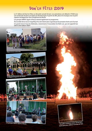 35
Dom’en Fêtes 2019
La 5e
édition de Dom’en Fêtes se déroulait samedi 22 juin. Les animations ont débuté à 17h30 avec
une randonnée de 8 km encadrée par Randomagné. À partir de 20h, place à la musique avec la parti-
cipation du Bagad Dor Vras d’Argentré-du-Plessis.
Les groupes WAVV, Again et Buzzy étaient également au programme.
À la tombée de la nuit, le magnifique feu de la Saint-Jean organisé par les pompiers était suivi d’un bal.
Un grand merci à tous les bénévoles, notamment à l’association les Oufs Lan, qui ont apporté leur
aide à cette édition 2019 !
Départ de la randonnée
Le Bagad d’Argentré-du-Plessis
Un public nombreux autour du feu de la
Saint-Jean pour célébrer l’arrivée de l’été.
Les groupes WAVV, Again et Buzzy
 