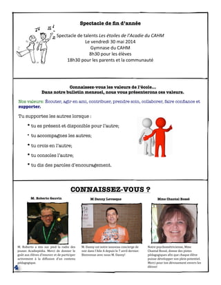 CONNAISSEZ-VOUS ?
M.	
   Roberto	
  a	
   mis	
   sur	
   pied	
   la	
   radio	
   des	
  
jeunes	
   Acadiepédia.	
   Merci	
   de	
   donner	
   le	
  
goût	
  aux	
  élèves	
  d’innover	
  et	
  de	
  participer	
  
activement	
   à	
   la	
   diffusion	
   d’un	
   contenu	
  
pédagogique.
M.	
  Danny	
  est	
  notre	
  nouveau	
  concierge	
  de	
  
soir	
  dans	
  l’Aile	
  A	
  depuis	
  le	
  7	
  avril	
  dernier.	
  
Bienvenue	
  avec	
  nous	
  M.	
  Danny!
Notre	
  psychométricienne,	
  Mme	
  
Chantal	
  Bossé,	
  donne	
  des	
  pistes	
  
pédagogiques	
  aIin	
  que	
  chaque	
  élève	
  
puisse	
  développer	
  son	
  plein	
  potentiel.	
  
Merci	
  pour	
  ton	
  dévouement	
  envers	
  les	
  
élèves!
4
Spectacle de ﬁn d’année
Spectacle	
  de	
  talents	
  Les	
  étoiles	
  de	
  l’Acadie	
  du	
  CAHM
Le	
  vendredi	
  30	
  mai	
  2014
Gymnase	
  du	
  CAHM
8h30	
  pour	
  les	
  élèves
18h30	
  pour	
  les	
  parents	
  et	
  la	
  communauté
Mme Chantal BosséM Danny LevesqueM. Roberto Gauvin
Connaissez-vous les valeurs de l’école...
Dans notre bulletin mensuel, nous vous présenterons ces valeurs.
Nos valeurs: Écouter, agir en ami, contribuer, prendre soin, collaborer, faire conﬁance et
supporter.
Tu supportes les autres lorsque :
• tu es présent et disponible pour l’autre;
• tu accompagnes les autres;
• tu crois en l’autre;
• tu consoles l’autre;
• tu dis des paroles d’encouragement.
 