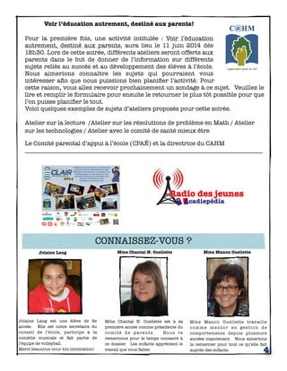 Jolaine Lang est une élève de 8e
année. Elle est notre secretaire du
conseil de l’école, participe à la
comédie musicale et fait partie de
l’équipe de volleyball.
Merci beaucoup pour ton implication!
Mme Chantal N. Ouellette est à sa
première année comme présidente du
comité de parents. Nous te
remercions pour le temps consacré à
ce dossier. Les enfants apprécient le
travail que vous faites.
Mme Manon Ouellette travaille
comme mentor en gestion de
comportements depuis plusieurs
années maintenant. Nous aimerions
la remercier pour tout ce qu’elle fait
auprès des enfants. 4
Voir l’éducation autrement, destiné aux parents!
Pour la première fois, une activité intitulée  : Voir l’éducation
autrement, destiné aux parents, aura lieu le 11 juin 2014 dès
18h30. Lors de cette soirée, différents ateliers seront offerts aux
parents dans le but de donner de l’information sur différents
sujets reliés au succès et au développement des élèves à l’école.
Nous aimerions connaître les sujets qui pourraient vous
intéresser aﬁn que nous puissions bien planiﬁer l’activité. Pour
cette raison, vous allez recevoir prochainement un sondage à ce sujet. Veuillez le
lire et remplir le formulaire pour ensuite le retourner le plus tôt possible pour que
l’on puisse planiﬁer le tout.
Voici quelques exemples de sujets d’ateliers proposés pour cette soirée.
Atelier sur la lecture /Atelier sur les résolutions de problème en Math / Atelier
sur les technologies / Atelier avec le comité de santé mieux être
Le Comité parental d’appui à l’école (CPAÉ) et la directrice du CAHM
______________________________________________________________________________
Mme Manon OuelletteMme Chantal N. OuelletteJolaine Lang
CONNAISSEZ-VOUS ?
 