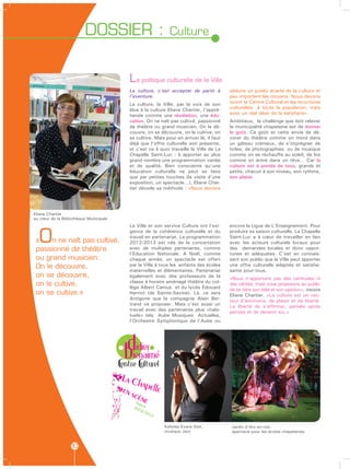 DOSSIER :                            Culture



                                           La politique culturelle de la Ville
                                           La culture, c’est accepter de partir à         séduire un public écarté de la culture et
                                           l’aventure.                                    peu importent les moyens. Nous devons
                                           La culture, la Ville, par la voix de son       ouvrir le Centre Culturel et les structures
                                           élue à la culture Eliane Chartier, l’appré-    culturelles à toute la population, mais
                                           hende comme une révélation, une édu-           avec un réel désir de la satisfaire».
                                           cation. On ne naît pas cultivé, passionné      Ambitieux, le challenge que doit relever
                                           de théâtre ou grand musicien. On le dé-        la municipalité chapelaine est de donner
                                           couvre, on se découvre, on le cultive, on      le goût. Ce goût et cette envie de dé-
                                           se cultive. Mais pour en arriver là, il faut   vorer du théâtre comme on mord dans
                                           déjà que l’offre culturelle soit présente,     un gâteau crémeux, de s’imprégner de
                                           et c’est ce à quoi travaille la Ville de La    toiles, de photographies ou de musique
                                           Chapelle Saint-Luc : à apporter au plus        comme on se réchauffe au soleil, de lire
                                           grand nombre une programmation variée          comme on entre dans un rêve… Car la
                                           et de qualité. Bien consciente qu’une          culture est à portée de tous, grands et
                                           éducation culturelle ne peut se faire          petits, chacun à son niveau, son rythme,
                                           que par petites touches (la visite d’une       son plaisir.
                                           exposition, un spectacle…), Eliane Char-
                                           tier dévoile sa méthode : «Nous devons




Eliane Chartier
au cœur de la Bibliothèque Municipale
                                           La Ville et son service Culture ont l’exi-     encore la Ligue de L’Enseignement. Pour


  O
                                           gence de la cohérence culturelle et du         produire sa saison culturelle, La Chapelle
                                           travail en partenariat. La programmation       Saint-Luc a à cœur de travailler en lien
 «    n ne naît pas cultivé,               2012/2013 est née de la concertation           avec les acteurs culturels locaux pour
 passionné de théâtre                      avec de multiples partenaires, comme           des demandes locales et donc oppor-
                                           l’Education Nationale. A Noël, comme           tunes et adéquates. C’est en connais-
 ou grand musicien.                        chaque année, un spectacle est offert          sant son public que la Ville peut apporter
 On le découvre,                           par la Ville à tous les enfants des écoles
                                           maternelles et élémentaires. Partenariat
                                                                                          une offre culturelle adaptée et satisfai-
                                                                                          sante pour tous.
 on se découvre,                           également avec des professeurs de la           «Nous n’apportons pas des certitudes ni
                                           classe à horaire aménagé théâtre du col-
 on le cultive,                            lège Albert Camus et du lycée Edouard
                                                                                          des vérités, mais nous proposons au public
                                                                                          de se faire son idée et son opinion», insiste
 on se cultive.»                           Herriot (de Sainte-Savine). Là, ce sera        Eliane Chartier. «La culture est un vec-
                                           Antigone que la compagnie Alain Ber-           teur d’émotions, de plaisir et de liberté.
                                           trand va proposer. Mais c’est aussi un         La liberté de s’affirmer, pensée après
                                           travail avec des partenaires plus «habi-       pensée et de devenir soi.»
                                           tuels» tels Aube Musiques Actuelles,
                                           l’Orchestre Symphonique de l’Aube ou




                                         Didier
                                         bienaime
                                        entre ulturel

                                        La Ch
                                                apelle
                                        en s
                                            cèn
                                             Saiseo
                                            201 n
                                                2/2
                                                    013


                                                           Kellylee Evans 5tet,            Jardin d’Arc-en-ciel,
                                                           musique Jazz                    spectacle pour les écoles chapelaines


                  10
 