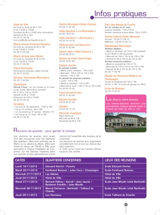 Infos pratiques
Hôtel de Ville                                Centre Municipal d’Action Sociale              Parc des étangs de Fouchy
Du lundi au jeudi de 9h à 12h                 03 25 71 62 44                                 Du 1er octobre au 31 mars
et de 13h30 à 17h30                                                                          Lundi au vendredi : 13h à 17h15
                                              Halte Garderie « La Ribambelle »
Vendredi de 9h à 17h30 sans interruption                                                     Samedi, dimanche et jours fériés :13h à 17h15
                                              03 25 79 57 61
Samedi de 9h à 12h
03 25 71 34 34                                                                               Centre Culturel Didier Bienaimé
                                              Halte Garderie « L’Enchantine »
com.site@ville-la-chapelle-st-luc.fr                                                         Accueil : 03 25 71 63 13
                                              03 25 74 19 16
                                                                                             Billetterie : 03 25 74 92 12
Mairie annexe Ferdinand Buisson               Multi-accueil « La Capucine »
Du lundi au vendredi de 9h à 12h                                                             Bibliothèque Municipale
                                              03 25 71 62 84
et de 13h30 à 17h30                                                                          Horaires réguliers :
03 25 71 62 69                                Centre aéré « Mille Couleurs »                 • Mardi et vendredi de 14h à 18h (adultes)
                                              03 25 80 20 51                                 et de 16h30 à 18h (jeunesse)
Mairie annexe Jean Moulin                                                                    • Mercredi de 10h à 12h et de 14h à 18h
Du lundi au vendredi de 9h à 12h              Centre de loisirs Sara Hingot                  • Samedi de 9h à 12h et de 14h à 16h
et de 13h30 à 17h30                           03 25 74 61 60                                 Horaires vacances scolaires :
03 25 71 62 90                                                                               • Mardi et vendredi de 14h à 17h
                                              Espace Jeunes                                  • Mercredi de 10h à 12h et de 14h à 18h
Police Municipale                             En période scolaire :
                                                                                             • Samedi de 9h à 12h et de 14h à 16h
Informations diverses, objets trouvés         • Mardi, jeudi, vendredi : 16h à 20h
                                                                                             03 25 71 63 46
03 25 71 62 82                                • Mercredi : 10h à 12h et 14h à 20h
                                              • Samedi : 14h à 19h                           Musée de l’Ancienne Malterie de
Services Techniques Municipaux                En période de vacances scolaires :
03 25 71 62 64
                                                                                             Champagne
                                              • Lundi : 14h à 19h                            Ouvert le dimanche de 14h à 18h
                                              • Mardi et vendredi : 14h à 20h
Déchetterie                                                                                  03 25 71 63 13 (visite de groupe sur RDV)
                                              • Mercredi et jeudi : 10h à 12h et 14h à 20h
Période d’hiver : du 1er octobre au 31 mars
Lundi, mardi, Mercredi et vendredi
                                              03 25 83 14 42                                 Ecole de Musique
                                                                                             03 25 71 63 41
9h à 12h et 14h à 17h30                       Point Conseil Emploi
Samedi de 9h à 17h30                          03 25 71 62 94
Dimanche de 10h à 12h30
03 25 74 33 22                                Epicerie Sociale
                                              03 25 49 81 05
                                                                                             Les élus à votre écoute
Cimetière                                                                                    Les maires-adjoints tiennent une
• 1er avril au 30 septembre : 7h30 à 19h      Aqualuc                                        permanence chaque samedi matin à
• 1er au 31 octobre : 8h à 18h                03 25 45 72 70                                 l’Hôtel de Ville de 10h à 12h.
• 1er novembre au 31 janvier : 8h30 à 17h
                                              Marchés chapelains
• 1er février au 31 mars : 8h à 18h
                                              Place Saint-Luc
03 25 71 34 34
                                              Mercredi de 8h à 12h
                                              Dimanche de 8h à 13h




Réunions de quartier : pour garder le contact
Les réunions de quartier sont avant           instruit de l’ensemble des dossiers de la
tout des rencontres avec les habitants        commune.
des quartiers. Elles sont animées par le      Les réunions de quartier sont organisées
Maire ou un adjoint au Maire. Elles sont      annuellement tour à tour sur chacun des
mises en place, de 18h30 à 20h, pour          sept quartiers.
permettre à chaque Chapelain de s’ex-         A noter qu’un verre de l’amitié clôture
primer sur les besoins ressentis dans         toujours ces soirées…
son quartier et plus généralement d’être

 DATES                             QUARTIERS CONCERNES                                       LIEUX DES REUNIONS

 Lundi 19/11/2012                  Edouard Herriot / Fouchy                                  Ecole   Edouard Herriot
 Mardi 20/11/2012                  Ferdinand Buisson / Jules Ferry / Chasseigne              Ecole   Ferdinand Buisson
 Mercredi 21/11/2012               Les Hâtées                                                Hôtel   de Ville
 Jeudi 22/11/2012                  Hôtel de Ville                                            Hôtel   de Ville
 Mardi 27/11/2012                  Bernard Palissy / Sarrail / Jean Jaurès /                 Ecole   Jean Moulin (côté Bartholdi)
                                   Benjamin Franklin / Jean Moulin
 Mercredi 28/11/2012               Marcel Defrance / Bartholdi / Teilhard de                 Ecole Jean Moulin (côté Bartholdi)
                                   Chardin
 Jeudi 29/11/2012                  Les Hameaux                                               Ecole Teilhard de Chardin


                                                                                                                 17
 