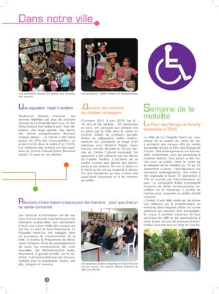 Dans notre ville




Les tout-petits devant les arbres aux couleurs   Les jeunes de l’atelier théâtre en représentation
des saisons



Une exposition made in écoliers                   O
                                                 « uvrons des horizons
                                                 de création artistique»
                                                                                                     Semaine de la
Sculptures, dessins, masques… les
œuvres réalisées par plus de soixante            D’octobre 2011 à juin 2012, les 8 /
                                                                                                     mobilité
classes de La Chapelle Saint-Luc (et des
Noës) étaient fort belles à voir ! Des élé-
                                                 15 ans et les adultes , 63 personnes
                                                 en tout, ont participé aux ateliers mis
                                                                                                     Le Parc des Etangs de Fouchy
phants, des loups gentils, des lapins,           en place par la Ville dans le cadre du
                                                                                                     accessible à TOUS
des arbres extraordinaires illustrant            Contrat Urbain de Cohésion Sociale.
chaque saison… Le travail a été mené             Atelier de calligraphie, atelier théâtre,           La Ville de La Chapelle Saint-Luc, sou-
autour du «Prix des incorruptibles», un          peinture sur porcelaine et stage d’art              cieuse de la qualité du cadre de vie,
projet monté dans le cadre d’un CUCS.            plastique avec Béatrice Tabah. Leurs                a entrepris des travaux afin de rendre
Les créations des enfants ont été expo-          travaux ont été dévoilés le 19 juin der-            accessible à tous le Parc des Etangs de
sées au Centre Culturel Didier Bienaimé          nier au Centre Culturel municipal. Un               Fouchy. Des aménagements ont été réa-
durant 15 jours en juin dernier.                 spectacle a été présenté par les élèves             lisés, notamment, pour les personnes à
                                                 de l’atelier théâtre. L’occasion de se              mobilité réduite. Une action a été me-
                                                 rendre compte des talents des partici-              née pour ce public, dans le cadre de
                                                 pants à ces ateliers. De voir le plaisir et         la semaine de la mobilité du 16 au 22
                                                 la fierté qu’ils ont pu ressentir à décou-          septembre, à savoir : faire découvrir ces
                                                 vrir des disciplines qui leur avaient été           nouveaux aménagements. Une visite a
                                                 jusqu’alors inconnues et à les montrer              été organisée le lundi 17 septembre à
                                                 au public.                                          14h et animée par l’éco-animateur du
                                                                                                     parc. La compagnie Kalijo (compagnie
                                                                                                     troyenne de danse contemporaine tra-
                                                                                                     vaillant sur le handicap) a profité de
                                                                                                     l’action pour proposer un atelier d’éveil
                                                                                                     corporel.
Réunions d’information travaux pour les riverains : pour que chacun                                  L’intérêt d’une telle visite est de porter
                                                                                                     une réflexion sur la problématique du
se sente concerné                                                                                    handicap dans l’espace urbain, et sur les
                                                                                                     solutions qui peuvent être envisagées.
Les réunions d’information sur les tra-                                                              En outre, il semblait important de faire
vaux ont une grande importance pour les                                                              participer les IME et les associations à
habitants puisqu’elles leur permettent                                                               cette action en vue de proposer d’éven-
d’avoir une vision réelle des travaux qui                                                            tuelles activités tout au long de l’année.
ont lieu au pied de leurs habitations. La
Chapelle Saint-Luc est engagée dans
un processus de transformation de la
Ville, à travers le Programme de Réno-
vation Urbaine. Ainsi les aménagements
de voirie, les constructions, les voies
nouvelles, les déconstructions aussi,
fleurissent, à grande échelle, sur le ter-
ritoire. Il est primordial que ces travaux,
réalisés pour la population, soient, par
elle, intégrés et compris.                       50 personnes étaient présentes lors de la réunion
                                                 sur les travaux du quartier Marcel Defrance le
                                                 sept juin dernier



                     4
 