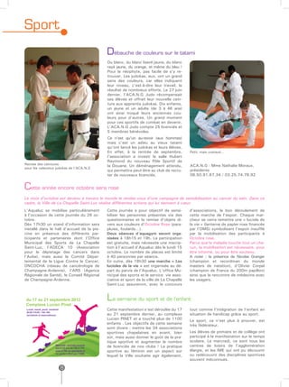 Sport
                                             Débauche de couleurs sur le tatami
                                             Du blanc, du blanc liseré jaune, du blanc
                                             rayé jaune, du orange, et même du bleu !
                                             Pour le néophyte, pas facile de s’y re-
                                             trouver. Les judokas, eux, ont un grand
                                             sens des couleurs, car elles indiquent
                                             leur niveau, c’est-à-dire leur travail, le
                                             résultat de nombreux efforts. Le 27 juin
                                             dernier, l’ACA.N.G Judo récompensait
                                             ses élèves et offrait leur nouvelle cein-
                                             ture aux apprentis judokas. Dix enfants,
                                             un jeune et un adulte (de 3 à 46 ans)
                                             ont ainsi troqué leurs anciennes cou-
                                             leurs pour d’autres. Un grand moment
                                             pour ces sportifs de combat en devenir.
                                             L’ACA.N.G Judo compte 25 licenciés et
                                             5 membres bénévoles.
                                             Ce n’est qu’un au-revoir (aux hommes)
                                             mais c’est un adieu au vieux tatami
                                             qu’ont lancé les judokas et leurs élèves.
                                             En effet, à la rentrée de septembre,          Petit, mais costaud...
                                             l’association a investi la salle Hubert
                                             Raymond du nouveau Pôle Sportif de
Remise des ceintures                         la Douane. Un déménagement attendu,           ACA.N.G : Mme Nathalie Moraux,
pour les valeureux judokas de l’ACA.N.G
                                             qui permettra peut-être au club de recru-     présidente
                                             ter de nouveaux licenciés.                    06.50.91.87.34 / 03.25.74.78.92


Cette année encore octobre sera rose
Le mois d’octobre est devenu à travers le monde le rendez-vous d’une campagne de sensibilisation au cancer du sein. Dans ce
cadre, la Ville de La Chapelle Saint-Luc réalise différentes actions qui lui tiennent à cœur.
L’Aqualuc se mobilise particulièrement       Cette journée a pour objectif de sensi-       d’associations, le bon déroulement de
à l’occasion de cette journée du 26 oc-      biliser les personnes présentes via des       cette marche de l’espoir. Chaque mar-
tobre.                                       questionnaires et la remise d’objets di-      cheur se verra remettre une « luciole de
Dès 17h30 un stand d’information sera        vers aux couleurs d’Octobre Rose (para-       la vie » (lanterne de papier rose financée
installé dans le hall d’accueil de la pis-   pluies, foulards…).                           par l’OMS) symbolisant l’espoir insufflé
cine en présence des différents par-         Deux séances d’aquagym seront orga-           par la mobilisation des participants à
ticipants et partenaires dont l’Office       nisées à 18h15 et 19h. La participation       Octobre rose.
Municipal des Sports de La Chapelle          est gratuite, mais nécessite une inscrip-     Parce que la maladie touche tout un cha-
Saint-Luc, l’ADECA 10 (Association           tion à l’accueil d’Aqualuc dès le lundi 15    cun, la mobilisation est nécessaire, pour
pour le dépistage des cancers dans           octobre. Le nombre de places est limité       être informé, ou pour être soutenu.
l’Aube), mais aussi le Comité Dépar-         à 40 personnes par séance.                    A noter : la présence de Nicolas Granger
temental de la Ligue Contre le Cancer,       En outre, dès 18h30 une marche « Les          (champion et recordman du monde
ONCOCHA (réseau de cancérologie de           lucioles de la vie » est organisée au dé-     masters de natation), d’Olivier Corpel
Champagne-Ardenne), l’ARS (Agence            part du parvis de l’Aqualuc. L’office Mu-     (champion de France du 200m papillon)
Régionale de Santé), le Conseil Régional     nicipal des sports et le service vie asso-    ainsi que la rencontre de médecins avec
de Champagne-Ardenne.                        ciative et sport de la ville de La Chapelle   les usagers.
                                             Saint-Luc assureront, avec le concours


                                             La semaine du sport et de l’enfant
                                             Cette manifestation s’est déroulée du 17      tout comme l’intégration de l’enfant en
                                             au 21 septembre dernier, au complexe          situation de handicap grâce au sport.
                                             Lucien PINET et a touché plus de 1100         Le sport, ce n’est plus à prouver, est
                                             enfants . Les objectifs de cette semaine      très fédérateur.
                                             sont divers : mettre les 34 associations
                                             sportives chapelaines en avant, bien          Les élèves de primaire et de collège ont
                                             sûr, mais aussi donner le goût de la pra-     participé à la manifestation sur le temps
                                             tique sportive et augmenter le nombre         scolaire. Le mercredi, ce sont tous les
                                             de licenciés de nos clubs ! La pratique       centres de loisirs de l’agglomération
                                             sportive au féminin est un aspect sur         élargie, et les IME qui ont pu découvrir
                                             lequel la Ville souhaite agir également,      ou redécouvrir des disciplines sportives
                                                                                           souvent méconnues.

                     8
 
