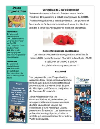 Dates
importantes
Novembre
8- Mercredi
pédagogique
10- Cérémonie du
Jour du Souvenir
au CAHM
13- Congé du Jour
du Souvenir
22- Mercredi
pédagogique et
rencontres parents-
enseignants
Décembre
6- Mercredi
pédagogique
20- Mercredi
pédagogique
Dernière journée
avant le congé des
fêtes
Merci !
Merci au Club
Richelieu de Clair
pour le don de près
de 2000 $ pour
l’entretient des
instruments de
musique de notre
harmonie.
Cérémonie du Jour du Souvenir
Notre cérémonie du Jour du Souvenir aura lieu le
vendredi 10 novembre à 10h15 au gymnase du CAHM.
Plusieurs dignitaires y seront présents. Les parents et
les membres de la communauté sont aussi invités à se
joindre à nous pour souligner ce moment important.
Rencontre parents-enseignants
Les rencontres parents-enseignants auront lieu le
mercredi 22 novembre selon l’horaire suivant; de 13h00
à 15h00 et de 18h00 à 20h00
Au plaisir de vous y rencontrer !!!
Clair2018
Les préparatifs pour l’organisation
avancent bien. Nous serons à guichets
fermés avec plus de 325 participants
provenant de la France, de la Suisse,
du Michigan, de l’Ontario, du Québec et
du Nouveau-Brunswick.
Nous remercions tous les
commanditaires et partenaires qui
nous permettent encore cette année
d’offrir un colloque unique qui
commence à être remarqué un peu
partout en Éducation. Les élèves sont
présentement à préparer plusieurs
projets qui seront démontrés lors de la
visite des classes.
 