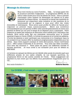 Message du directeur
Nous voici rendus au mois d’octobre… Déjà… Le temps passe vite
et plusieurs activités s’organisent. Le programme ENVOL est de
retour cette année pour tous les élèves de l’école. Celui-ci permet
d’accomplir notre mission de développer les talents et le plein
potentiel de chaque élèves. Je remercie le travail des membres du
personnel qui supportent cette initiative et des membres de la
communauté qui se joignent à nous pour offrir des volets
diversiﬁés et intéressants. Nous avons aussi proﬁté du début de l’année pour
organiser un premier repas communautaire. Merci aux nombreux
commanditaires qui ont permis d’offrir cette activité gratuitement et merci aux
parents et élèves qui ont pris le temps de se déplacer pour y participer. Votre
présence ne passe pas inaperçue et démontre votre intérêt pour l’éducation des
enfants. Nous avons aussi fait nos premières rencontres pour le Comité
parental d’appui à l’école (CPAÉ), le Comité de parents et le Comité de cafétéria.
J’invite les parents à venir participer aux rencontres et à s’impliquer dans la
vie scolaire et qui veulent offrir la meilleure programmation disponible pour les
élèves. Sans votre support constant et votre dévouement, l’école n’arriverait
pas à offrir autant d’activités et de services. Vous avez des idées nouvelles,
vous avez des solutions ? Votre place est parmi nos différents comités et
équipes sportives. Je vous invite à me contacter pour plus de détails au
992-6006.
Je termine en saluant les élèves qui ont décidé cette année de prendre part aux
différents projets de nos Labos créatifs, de nos équipes sportives, du
programme Envol et des autres comités de l’école. Votre engagement est
apprécié et j’ose croire que vos efforts vous permettront d’apprendre pour la
vie…
Bon mois d’octobre !!! 		 	 	 	 	 	 	 Roberto Gauvin
Nous remercions les membres du comité de la
construction de la serre communautaire pour
l’aménagement du la serre devant la cour
d’école. Nous procéderons à l’ajout d’une
remise et d’un gazébo sous peu. À suivre…
Merci à tous les commanditaires, les bénévoles,
les parents et les élèves pour la participation à
notre premier repas communautaire gratuit
offert pour la rentrée scolaire.
Les préparatifs de Clair2018 vont bon train.
Nous sommes déjà à guichet fermé. Nos
membres du personnel et des anciens élèves
feront une présentation spéciale. À suivre !
Le C@HM, c’est aussi... apprendre pour la vie...
 