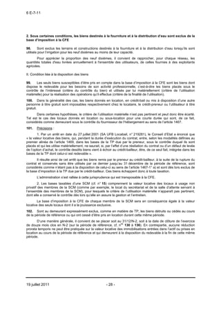 6 E-7-11




2. Sous certaines conditions, les biens destinés à la fourniture et à la distribution d’eau sont exclus de la
base d’imposition à la CFE

98.     Sont exclus les terrains et constructions destinés à la fourniture et à la distribution d’eau lorsqu’ils sont
utilisés pour l’irrigation pour les neuf dixièmes au moins de leur capacité.
       Pour apprécier la proportion des neuf dixièmes, il convient de rapprocher, pour chaque réseau, les
quantités totales d'eau livrées annuellement à l'ensemble des utilisateurs, de celles fournies à des exploitants
agricoles.

II. Condition liée à la disposition des biens

99.    Les seuls biens susceptibles d’être pris en compte dans la base d’imposition à la CFE sont les biens dont
dispose le redevable pour les besoins de son activité professionnelle, c’est-à-dire les biens placés sous le
contrôle de l’intéressé (critère du contrôle du bien) et utilisés par lui matériellement (critère de l’utilisation
matérielle) pour la réalisation des opérations qu’il effectue (critère de la finalité de l’utilisation).
100. Dans la généralité des cas, les biens donnés en location, en crédit-bail ou mis à disposition d’une autre
personne à titre gratuit sont imposables respectivement chez le locataire, le crédit-preneur ou l’utilisateur à titre
gratuit.
       Dans certaines hypothèses, le critère de l’utilisation matérielle n’est pas pertinent et peut donc être écarté.
Tel est le cas des locaux donnés en location ou sous-location pour une courte durée qui sont, de ce fait,
considérés comme demeurant sous le contrôle du fournisseur de l’hébergement au sens de l’article 1467.
101.   Précisions :
        1. Par un arrêt en date du 27 juillet 2001 (SA UFB Locabail, n° 219281), le Conseil d’Etat a énoncé que
« la valeur locative des biens, qui, pendant la durée d’exécution du contrat, entre, selon les modalités définies au
premier alinéa de l’article 1469, dans les bases de la TP due par le preneur, sous le contrôle duquel ils sont
placés et qui les utilise matériellement, ne saurait, si, par l’effet d’une résiliation du contrat ou d’un défaut de levée
de l’option d’achat, le contrôle desdits biens vient à échoir au crédit-bailleur, être, de ce seul fait, intégrée dans les
bases de la TP dont celui-ci est redevable ».
       Il résulte ainsi de cet arrêt que les biens remis par le preneur au crédit-bailleur, à la suite de la rupture du
contrat et conservés sans être utilisés par ce dernier jusqu’au 31 décembre de la période de référence, sont
considérés comme n’étant pas à la disposition de celui-ci au sens de l’article 1467-1° a) et sont dès lors exclus de
la base d’imposition à la TP due par le crédit-bailleur. Ces biens échappent donc à toute taxation.
       L’administration s’est ralliée à cette jurisprudence qui est transposable à la CFE.
         2. Les bases taxables d’une SCM (cf. n° 15) comprennent la valeur locative des locaux à usage non
privatif des membres de la SCM (comme par exemple, le local du secrétariat et de la salle d’attente servant à
l’ensemble des membres de la SCM), pour lesquels le critère de l’utilisation matérielle n’apparaît pas pertinent,
dont elle a conservé le contrôle dès lors qu’elle en assure la gestion et l’entretien.
        La base d’imposition à la CFE de chaque membre de la SCM sera en conséquence égale à la valeur
locative des seuls locaux dont il a la jouissance exclusive.
102. Sont au demeurant expressément exclus, comme en matière de TP, les biens détruits ou cédés au cours
de la période de référence ou qui ont cessé d’être pris en location durant cette même période.
       D’une manière générale, il convient de se placer soit au 31/12/N-2, soit à la date de clôture de l’exercice
de douze mois clos en N-2 (sur la période de référence, cf. nos 130 à 136). En contrepartie, aucune réduction
prorata temporis ne peut être pratiquée sur la valeur locative des immobilisations entrées dans l’actif ou prises en
location au cours de la période de référence et qui demeurent à la disposition du redevable à la fin de cette même
période.




19 juillet 2011                                          - 28 -
 