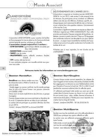 iM

onde

A ssociatif

q

LES ÉVÉNEMENTS DE L’ANNÉE 2013 :

LAND’OXYGÈNE
(RANDO’RUN + TAROT + GYM’OXYGÈNE + MULTISPORTS)

L’association LAND’OXYGENE a pour vocation de faciliter
et d’accompagner la mise en place sur la Commune de toute
activité bénévole sportive, artistique ou culturelle.
L’association compte aujourd’hui 5 sections :
- GYM’OXYGENE : gymnastique détente encadrée par
deux intervenantes
- RANDO’RUN : course à pied
- TAROT : jeu de cartes
- MULTISPORTS : sports collectifs amateurs (basket,
kinball,… )
- VTT : sorties vélo tout terrain
Si vous souhaitez proposer une nouvelle activité nous pouvons vous aider.

L’association a organisé sa troisième journée LAND’OXYGENE le 1er juin 2013, cette année il a été proposé le Jeu
du Hérisson, les participants ont eu à évoluer sur différents
ateliers avec des jeux de réflexion, d’adresse, sportifs, etc…
chaque équipe avait notamment le défi de créer un hérisson :
ce qui a donné lieu à de superbes créations. Cet événement
a lieu tous les 2 ans.
L’association a également présenté une équipe au départ de
l’Ultratour organisé par VITRE COMMUNAUTE. Pour cette
première participation l’équipe composée de kayakistes, vététéïstes, coureurs à pieds a terminé 17ème sur 92 équipages
Une randonnée nocturne s’est déroulée fin juin pour clôturer
la saison : un pique-nique rassemble les membres de l’association et est suivie d’une petite randonnée à la frontale à la
tombée de la nuit.
N’hésitez pas à nous rejoindre, le mot d’ordre est de
s’OXYGENER !

16
Retrouvez toutes les informations sur www.landoxygene.com

q

Section RandoRun

Rand0run vous donne rendez-vous tous
les dimanche matin à 9h00 à l’arrêt de car
près du stade.
Simple jogger ou coureur confirmé, tout le monde partage
dans la joie et la bonne humeur une passion commune
LA COURSE à PIED.
Venez courir en toute simplicité et en sécurité avec un groupe
homogène.
Comme chaque année nous avons participé au Marathon de
la vie le 15 septembre dernier en relais ou en individuel.
La section devrait participer au prochain UltraTour de Vitré
en juin 2014.
Contact : Jacques FOUCHET ou Arnaud GAUTIER

q

Section Gym’Oxygène
Comme chaque année courant septembre, les adeptes de
Gym’Oxygène ont de nouveau chaussé leurs baskets et enfilé
leur jogging pour se retrouver au cours hebdomadaire animé
par Chantal et Francine le lundi de 19h15 à 20h15 (sauf
pendant les vacances scolaires) dans la salle des sports.
21 adhérents participent cette année aux cours qui se déroulent dans la bonne humeur où chacun va à son rythme.
Ils sont ouverts à tous : ados, adultes, femmes et hommes. Il
reste encore de la place, n’hésitez pas à nous rejoindre. Inscription tout au long de l’année.
Contact : Jocelyne GAUTIER – Tél. 06.33.02.04.76

q

Section MultiSports
Rendez-vous tous les vendredis soirs à la salle polyvalente à
20h30 pour pratiquer tous sports collectifs en salle.
La section avec ses adhérents proposent différents sports
toute l’année.
Cette année, ce sont une douzaine d’adhérents qui se retrouvent tous les vendredis pour passer une soirée amicale.
Contact : Jean-Sébastien BORNE 06 08 56 91 51

Bulletin d’informations n° 25 - Décembre 2013

 